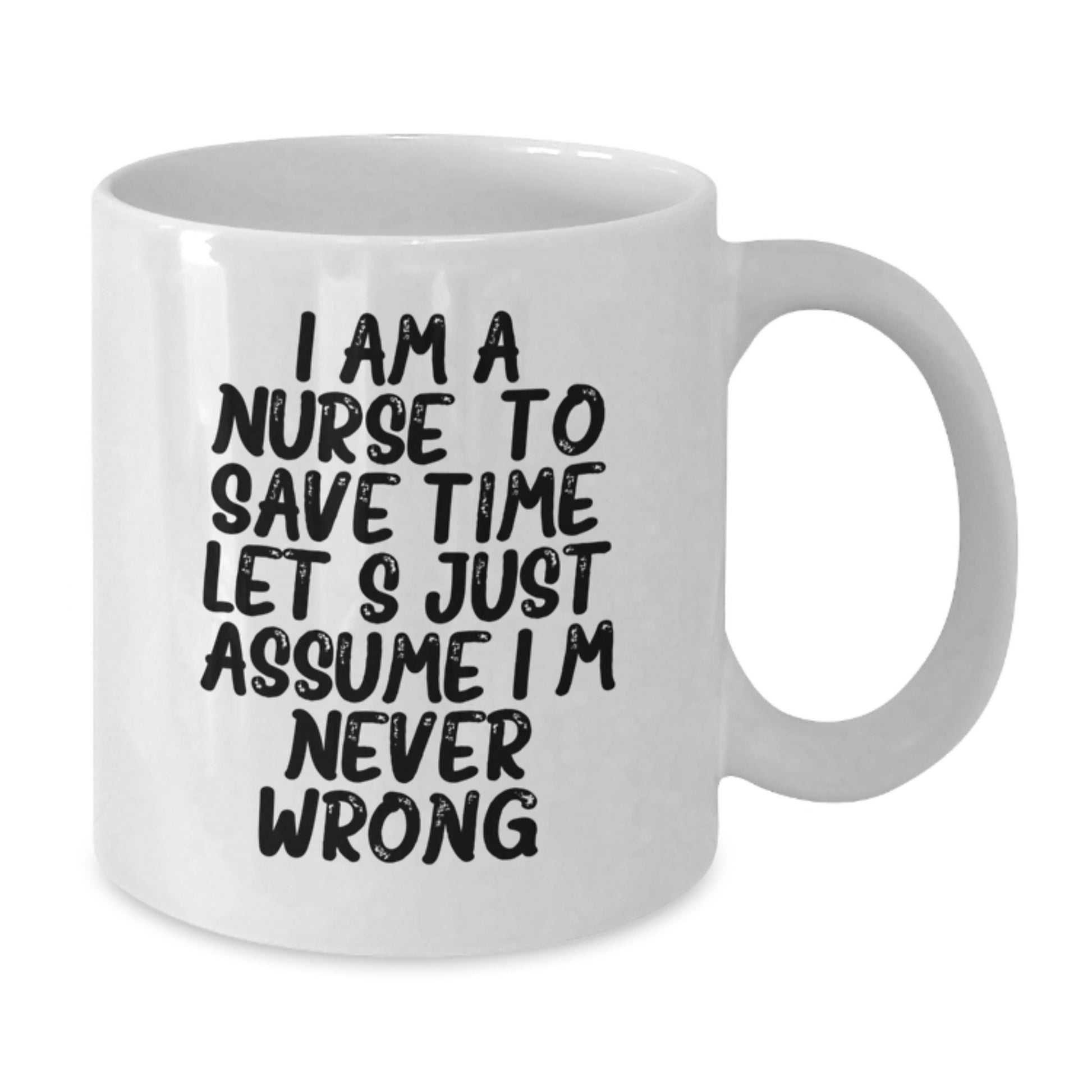 Nurse Humor Gifts from Friends, Funny White Coffee Mug for Birthday 'I Am A Nurse. To Save Time Let's Just Assume I'm Never Wrong.' - Additional