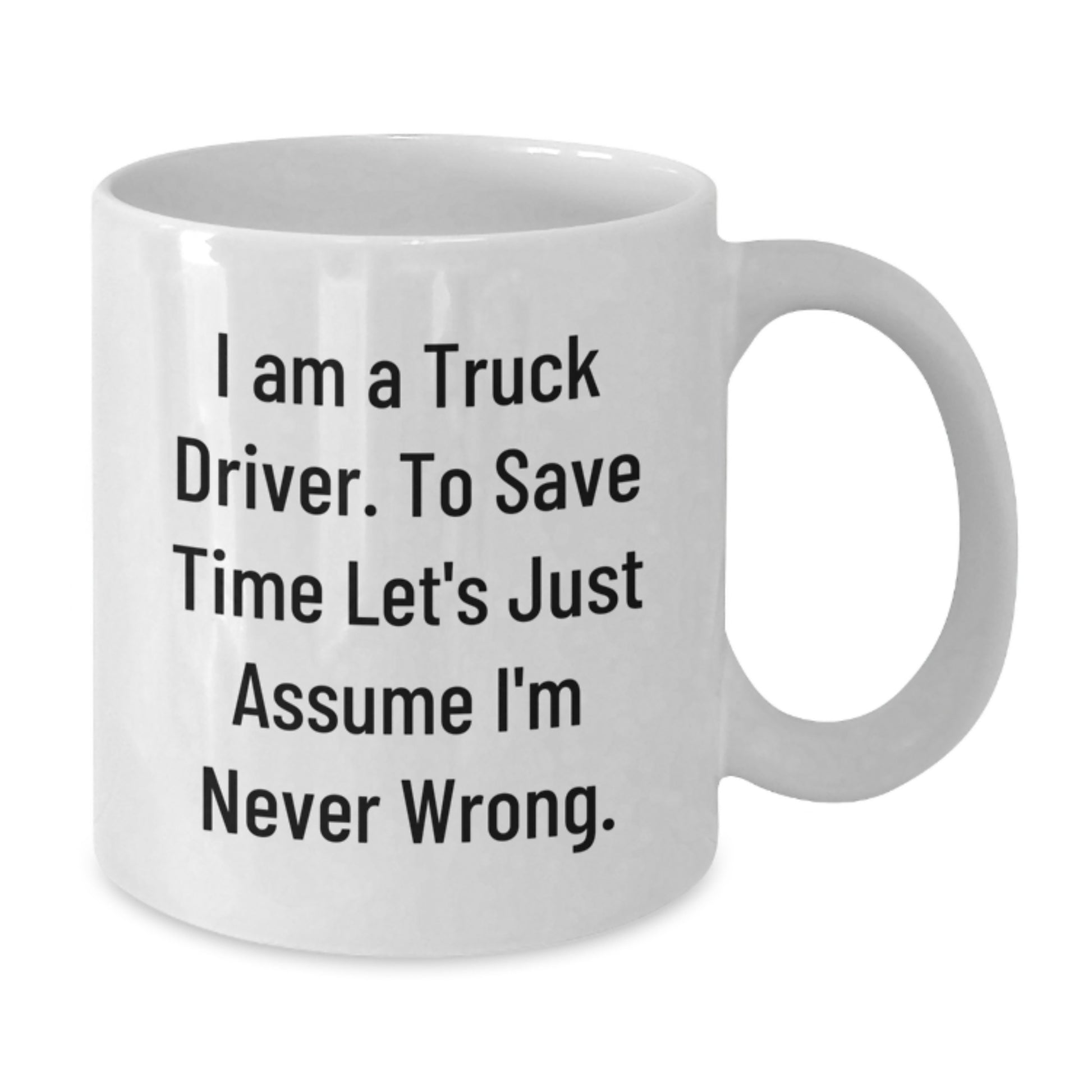 Funny Truck Driver Gifts from Friends Unique White Coffee Mugs for Truckers on Graduation Day - 'I Am A Truck Driver. To Save Time Let's Just Assume I'm Never Wrong.' - Additional