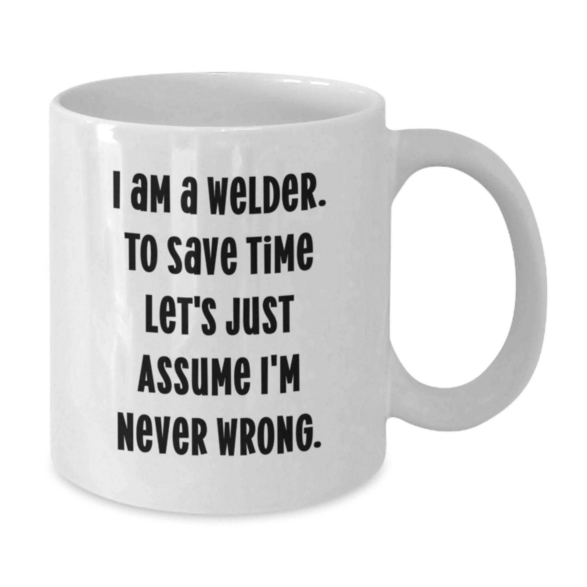 Funny Welder Gifts for Graduation, White Coffee Mug, I Am A Welder. To Save Time Let's Just Assume I'm Never Wrong., Gifts from Family to Friends - Additional