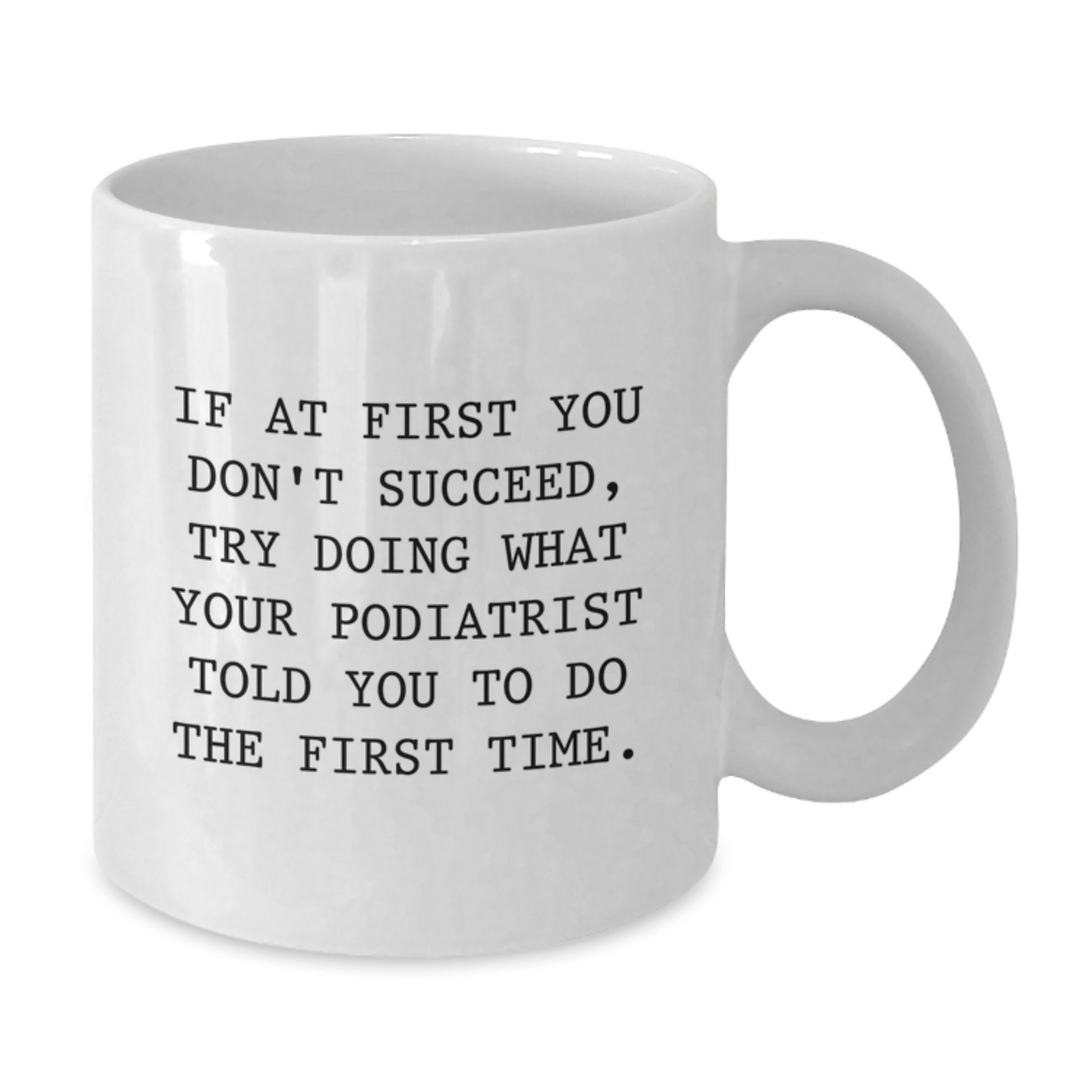 Funny Podiatrist Gifts, White Coffee Mug for Valentine's - 'If At First You Don't Succeed, Try Doing What Your Podiatrist Told You To Do The First Time.' - Additional