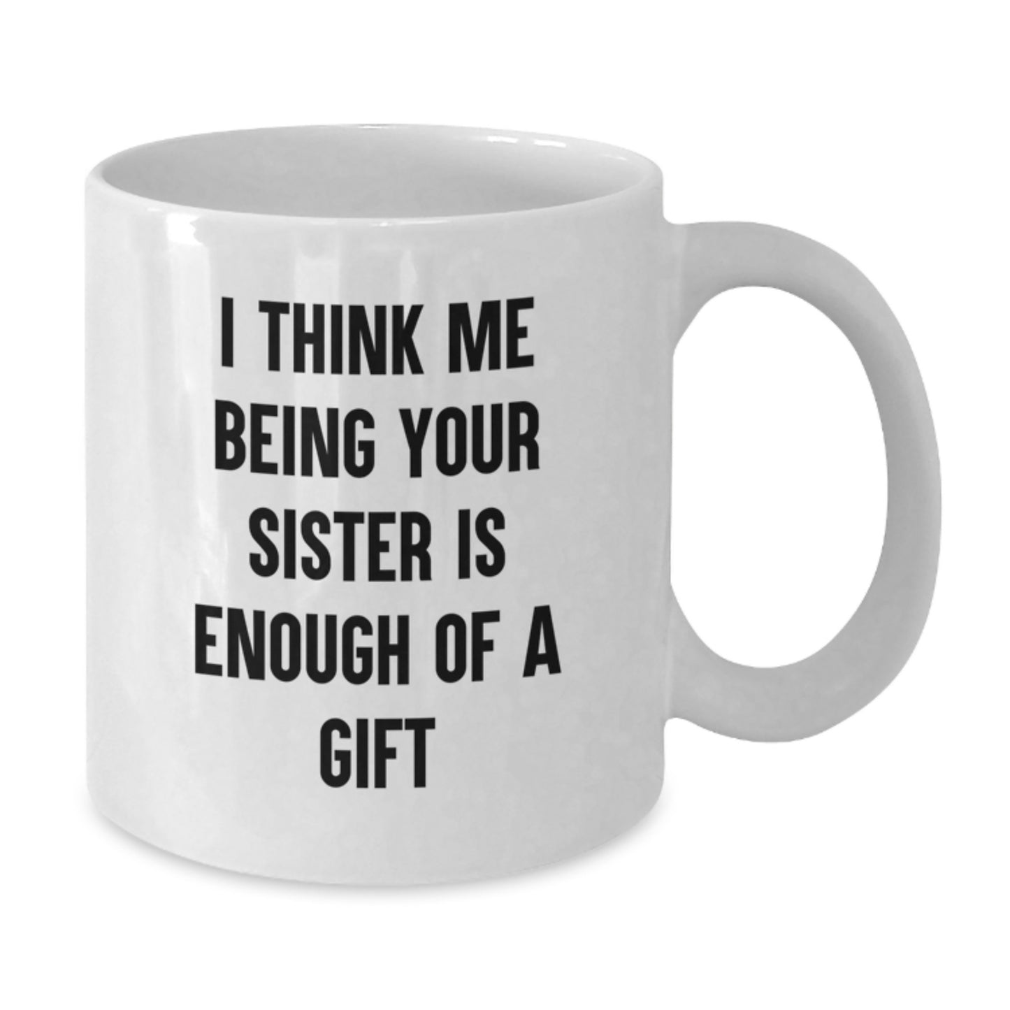 Funny Sister Gifts for Women - White Coffee Mug, 'I Think Me Being Your Sister Is Enough Of A Gift' - Unique Graduation Unique Gifts from Family - 11oz or 15oz Capacity - Additional