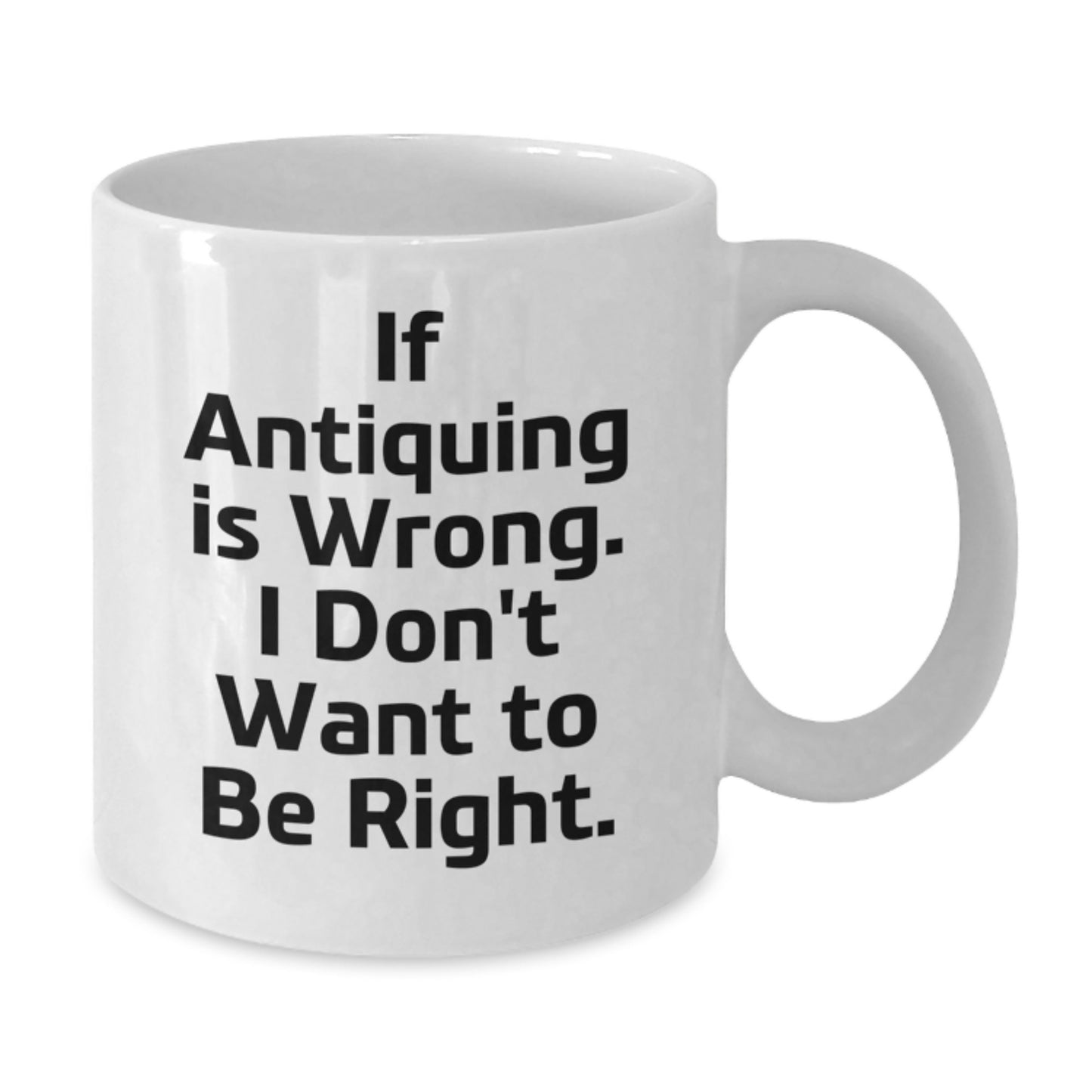 Funny Antiquing Gifts - White Coffee Mug for Graduation - If Antiquing Is Wrong. I Don't Want To Be Right. from Friends, Family, Coworkers, or Men - Additional