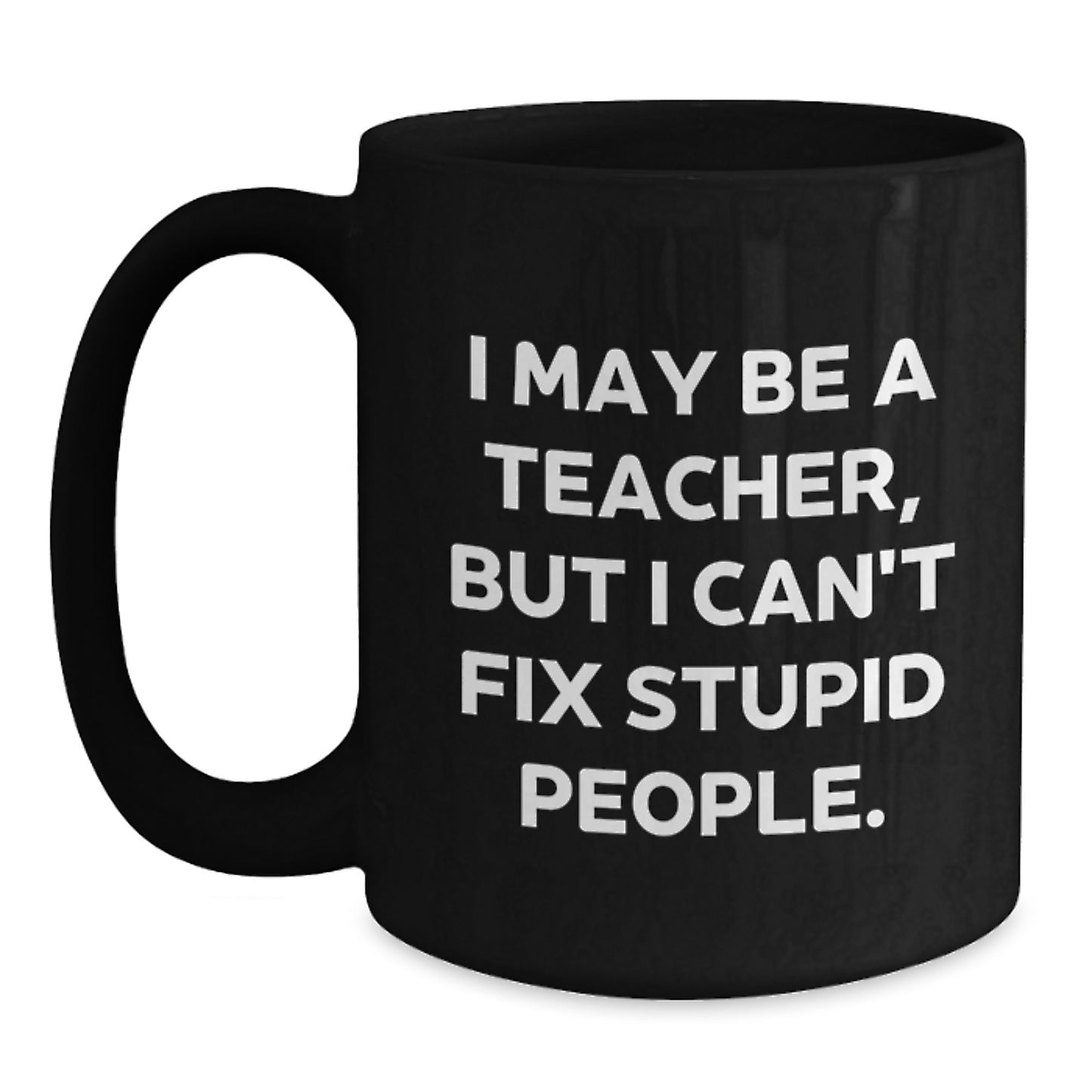 Funny Teacher Gifts from Friends - 'I May Be A Teacher, But I Can't Fix Stupid People' Black Coffee Mug for Graduation Unique Gifts - Main