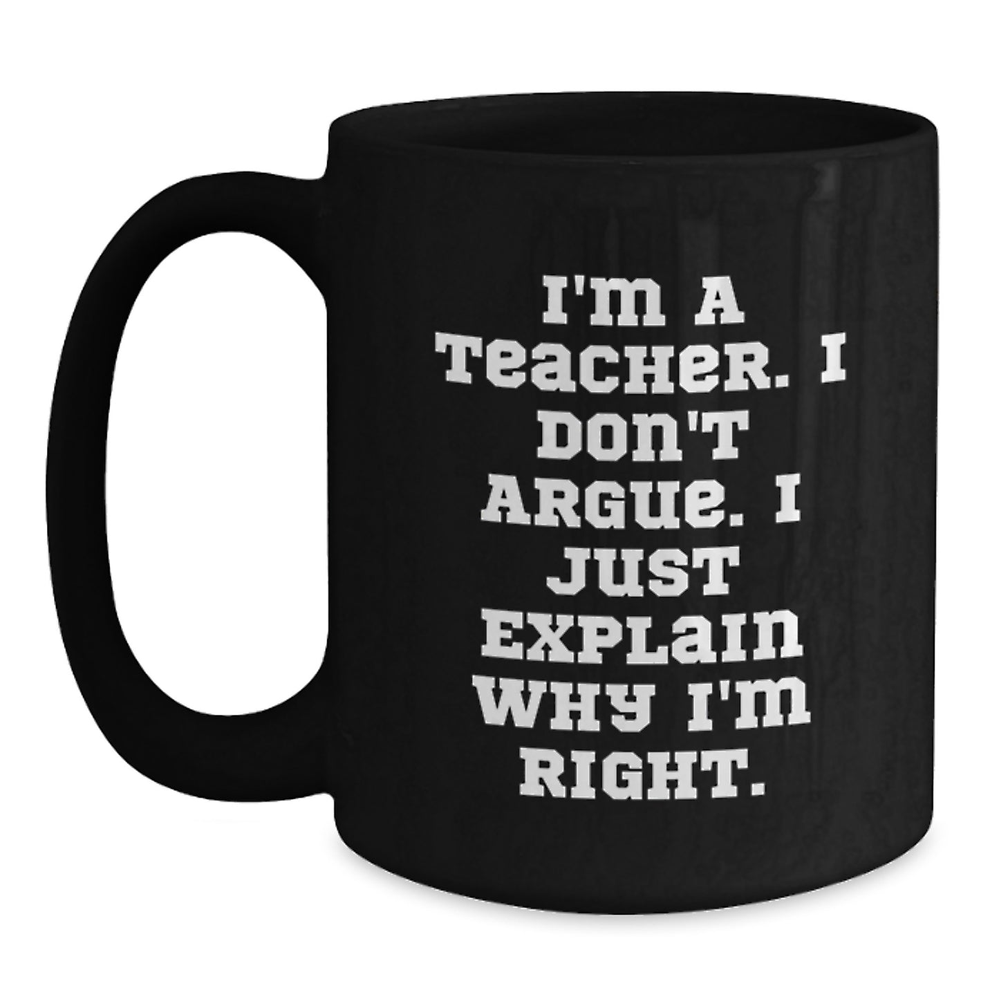 Funny Teacher Gifts from Friends - I'm A Teacher. I Don't Argue. I Just Explain Why I'm Right. Black Coffee Mugs for Graduation Unique Gifts - Main