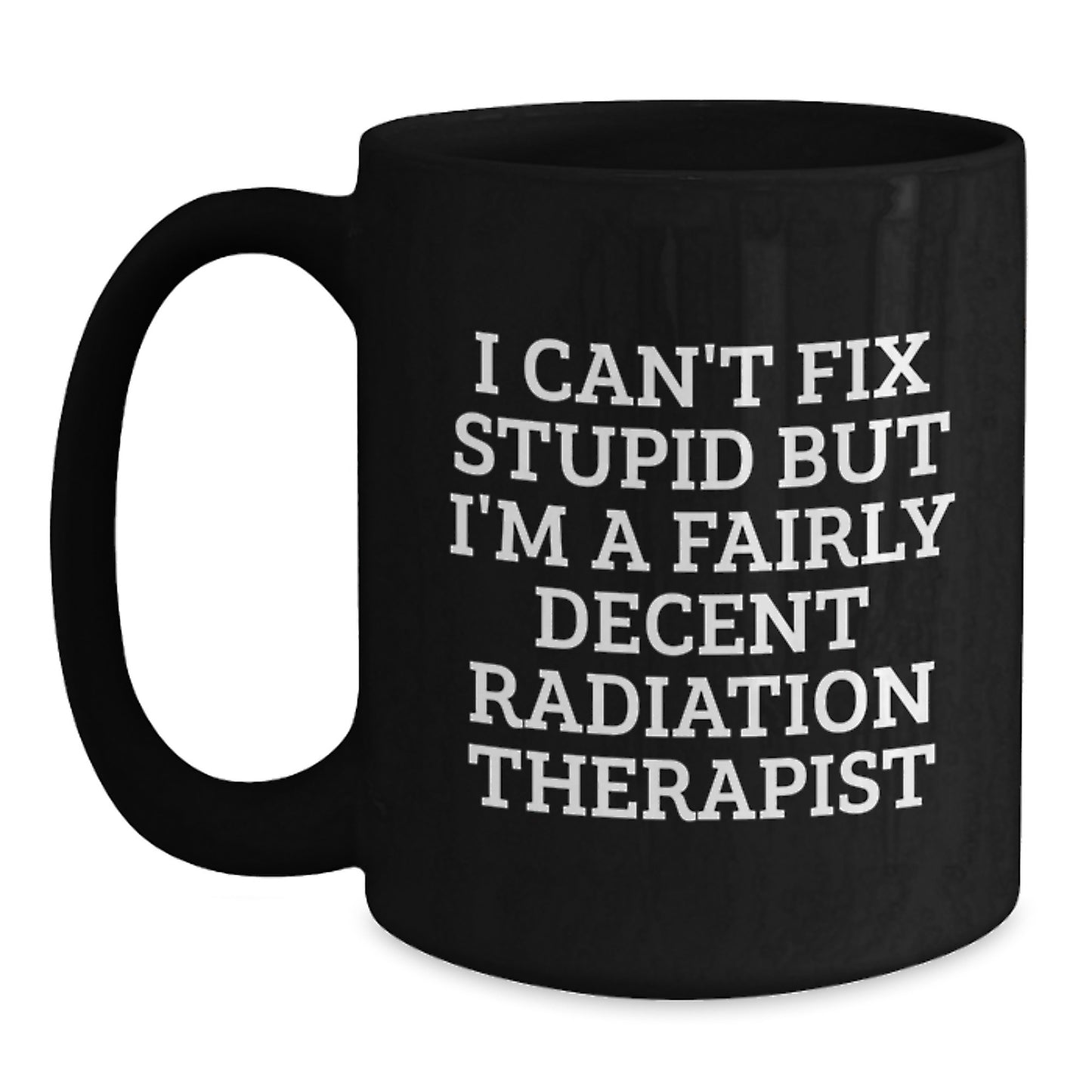 Funny Radiation Therapist Gifts from Friends for Graduation - Black Coffee Mug 'I Can't Fix Stupid But I'm A Fairly Decent Radiation Therapist' - Main