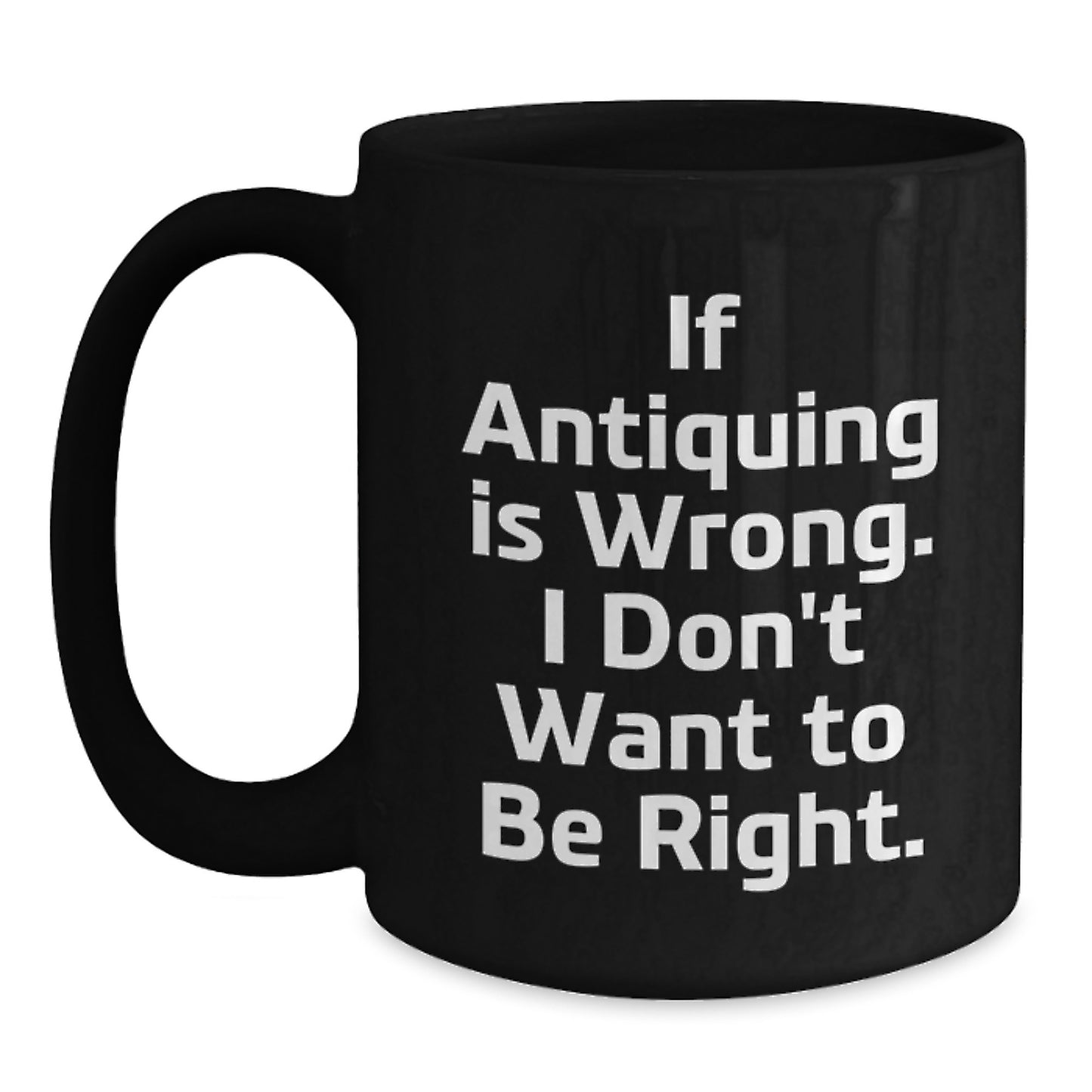 Funny Antiquing Gifts for Friends, Coworkers, and Family - If Antiquing Is Wrong. I Don't Want To Be Right. Black Coffee Mug, 11oz or 15oz, Microwave and Dishwasher Safe - Main
