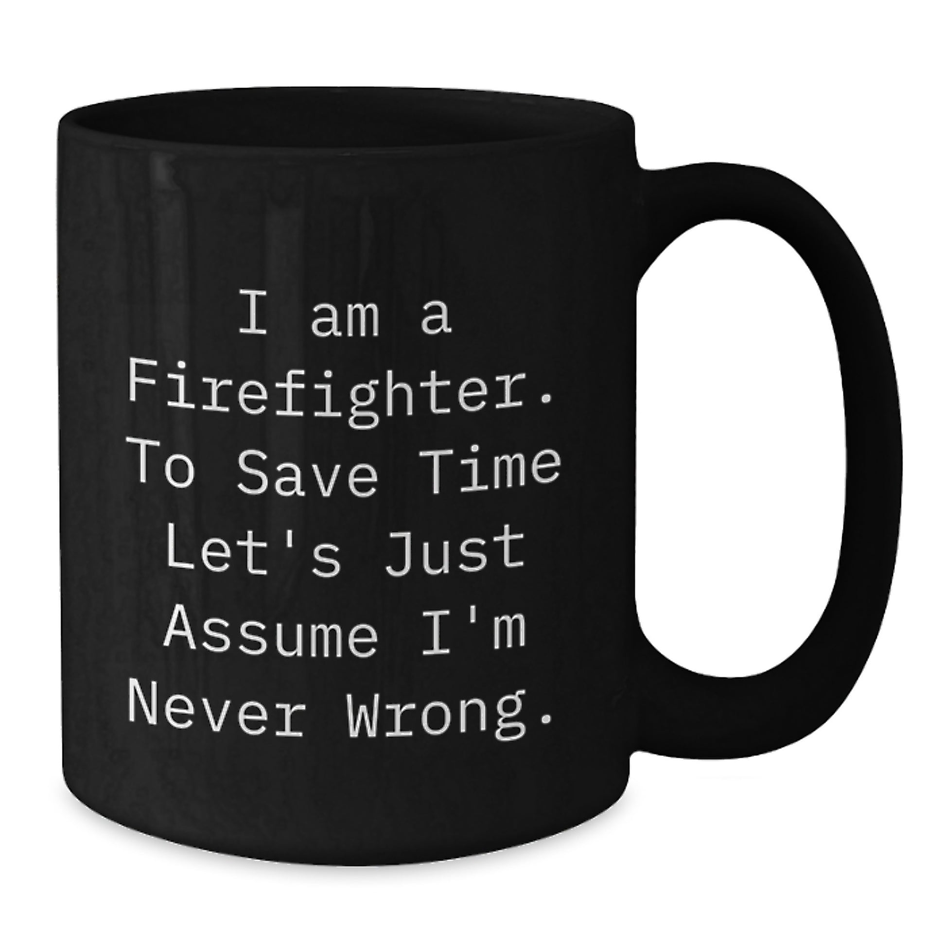 Funny Firefighter Gifts, 'I Am A Firefighter. To Save Time Let's Just Assume I'm Never Wrong.' Black Coffee Mug for Firefighter Graduation, Gifts from Friends, Gifts for Firefighter - Additional