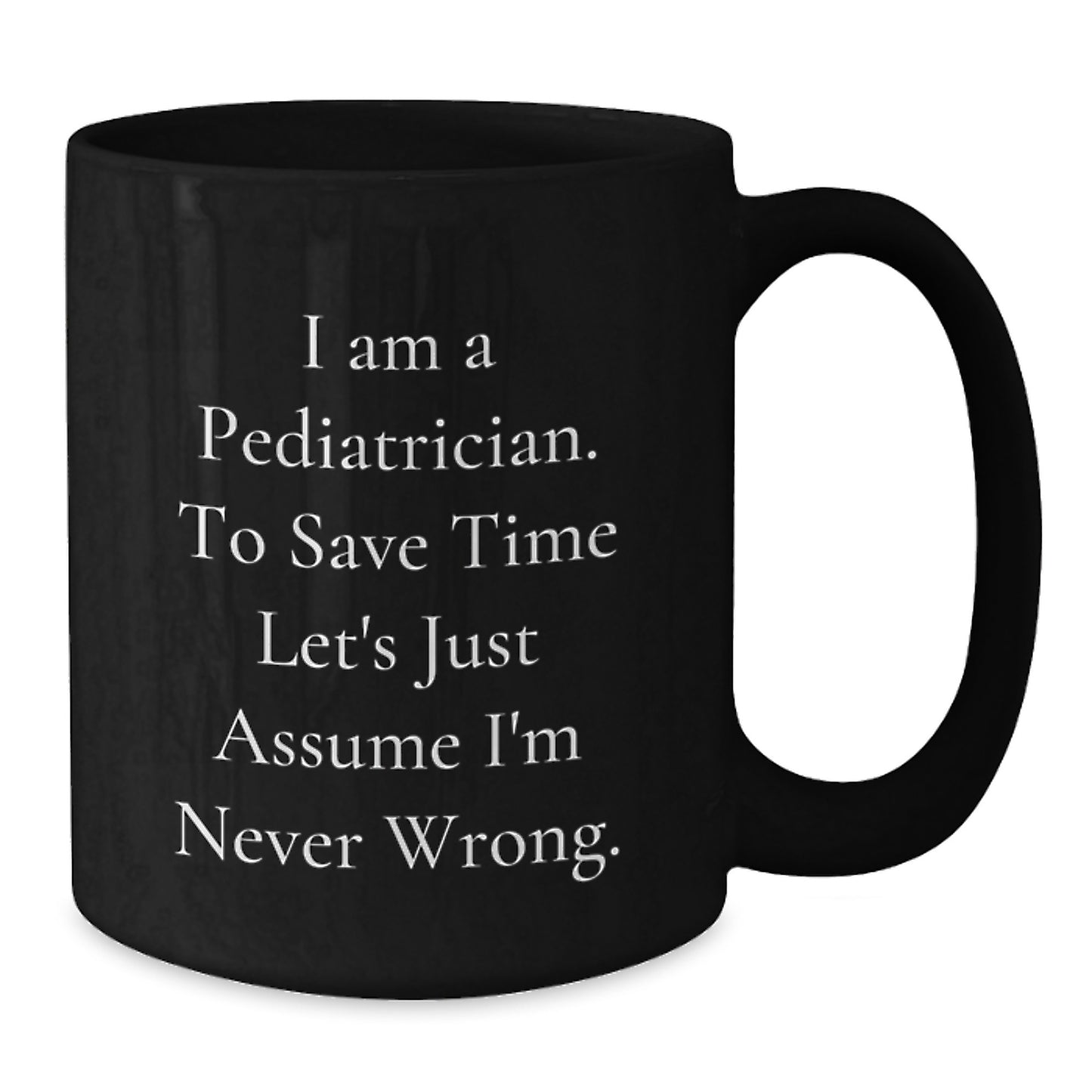 Funny Pediatrician Gifts, 'I Am A Pediatrician. To Save Time Let's Just Assume I'm Never Wrong.' Black Coffee Mug for Graduation, Gifts from Friends, Gifts for Pediatrician - Additional