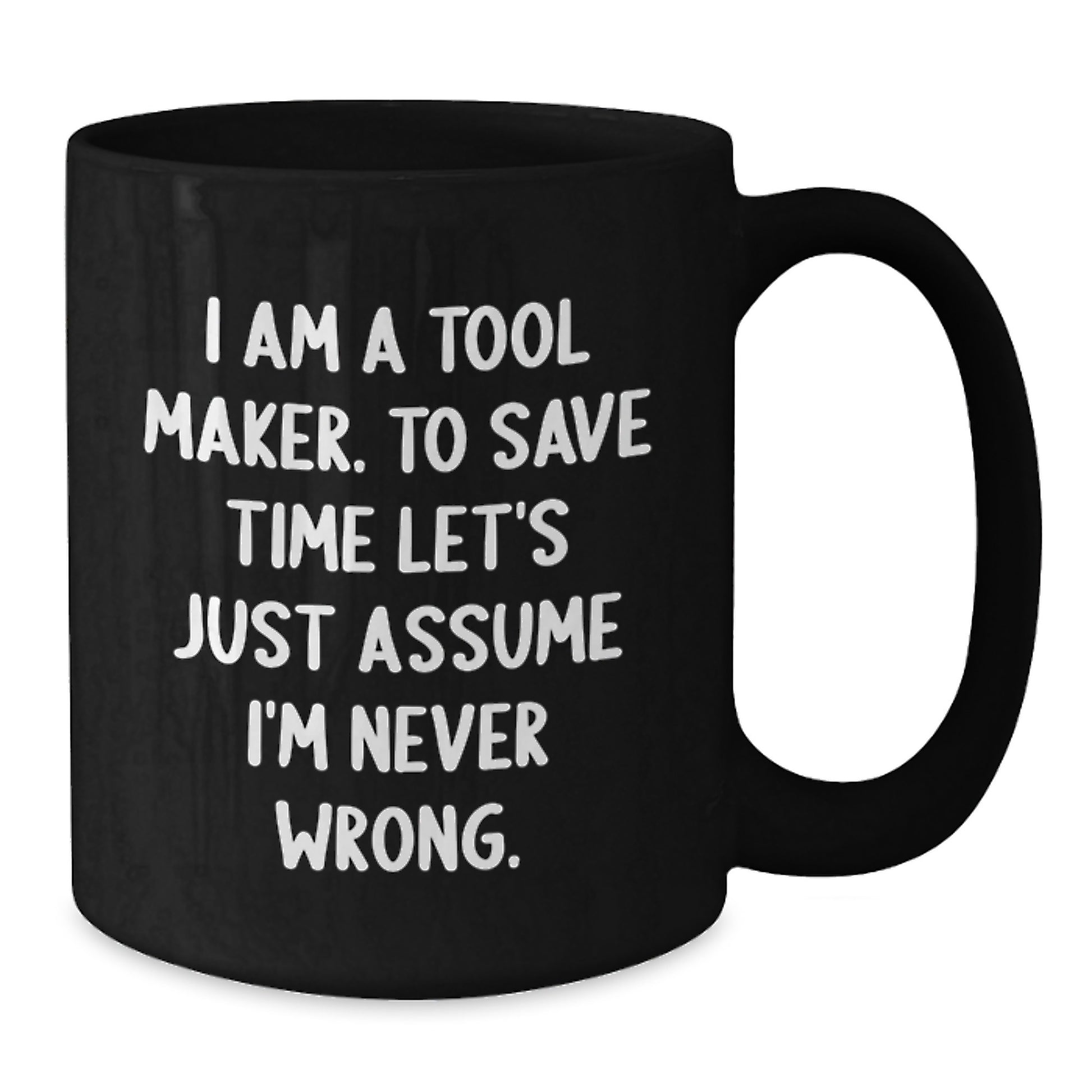 Gifts from Tool Makers - Black Coffee Mug for Tool Maker Friends, Coworkers, and Family - 'I Am A Tool Maker. To Save Time Let's Just Assume I'm Never Wrong.' Funny Graduation Unique Gifts - Additional