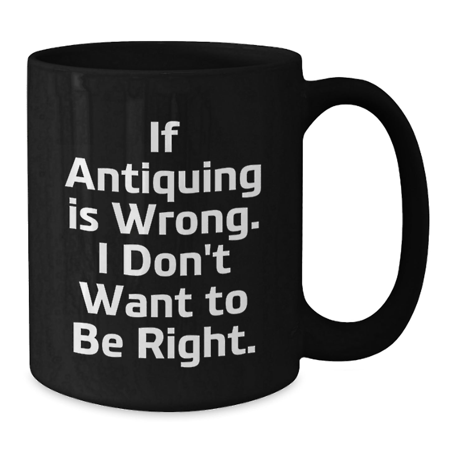 Funny Antiquing Gifts for Friends, Coworkers, and Family - If Antiquing Is Wrong. I Don't Want To Be Right. Black Coffee Mug, 11oz or 15oz, Microwave and Dishwasher Safe - Additional