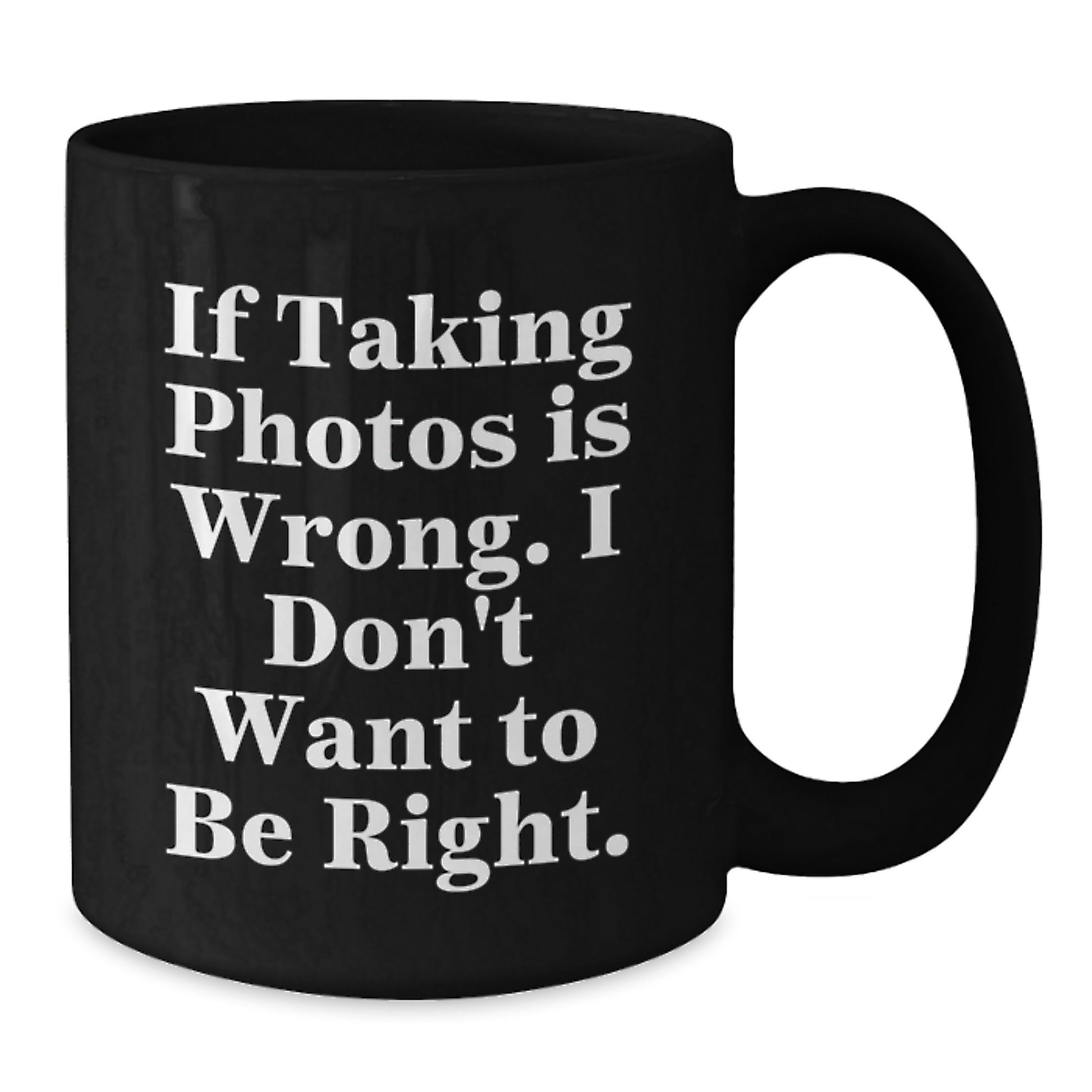 Funny Taking Photos Christmas Unique Gifts - Gifts from Friends for Taking Photos Lovers - Black Coffee Mug - 'If Taking Photos Is Wrong. I Don't Want To Be Right.' - Additional