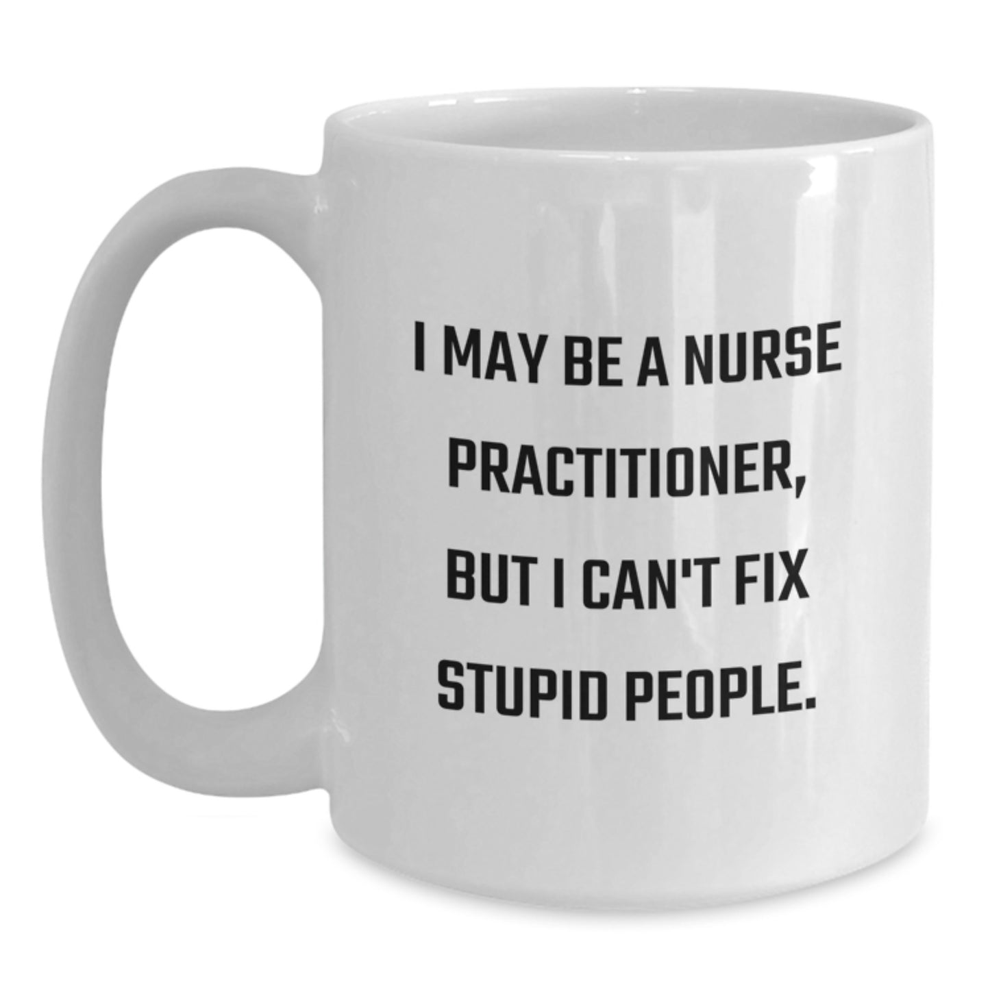 Funny Nurse Practitioner Gifts for Mom - White Coffee Mug I May Be A Nurse Practitioner But I Can't Fix Stupid People - Gifts from Men to Women Coworkers - Main