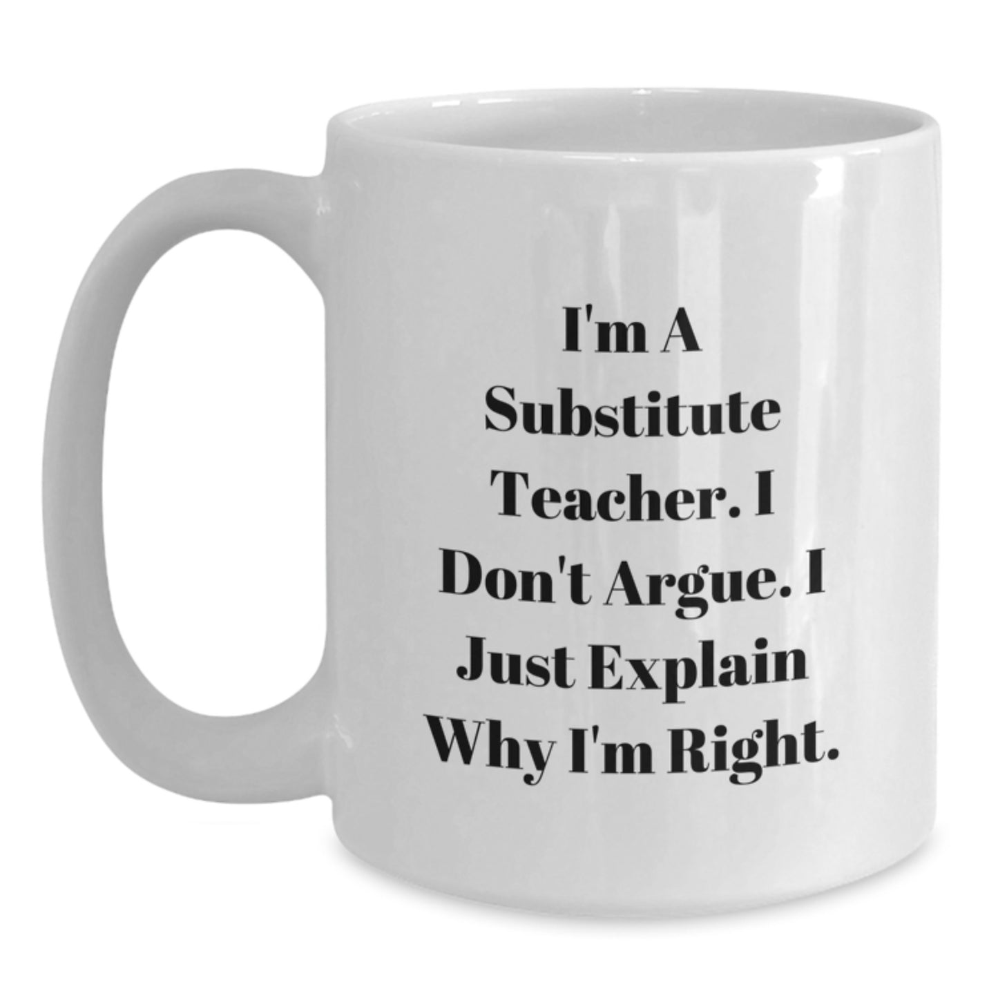 Funny Quote for Substitute Teacher Graduation Unique Gifts from Friends - White Coffee Mug - 'I'm A Substitute Teacher. I Don't Argue. I Just Explain Why I'm Right.' - Main