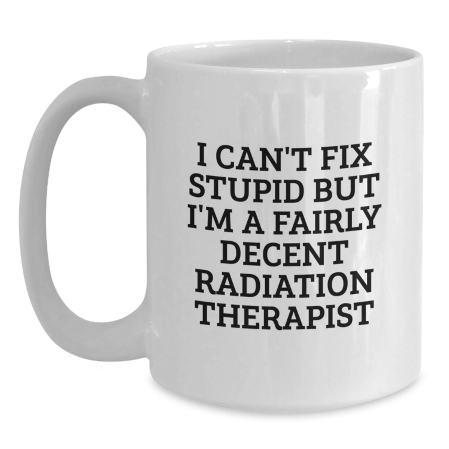 Funny Radiation Therapist Gifts, I Can't Fix Stupid But I'm A Fairly Decent Radiation Therapist White Coffee Mug for Graduation, Gifts from Radiation Therapist Friends and Family - Main