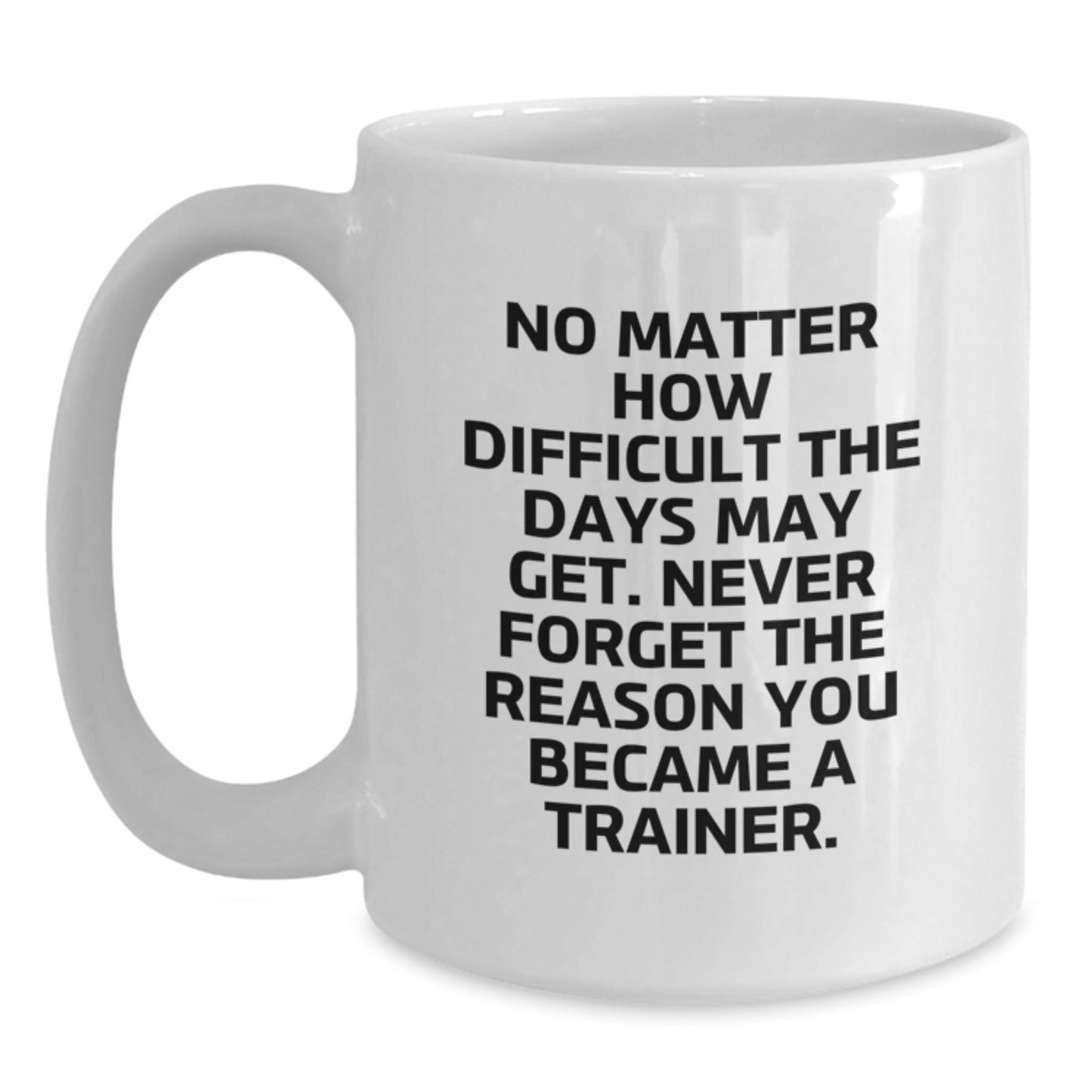 Inspirational Trainer Gifts from Friends, Trainer Valentine's Unique Gifts, White Coffee Mug 'No Matter How Difficult The Days May Get. Never Forget The Reason You Became A Trainer.' - Main