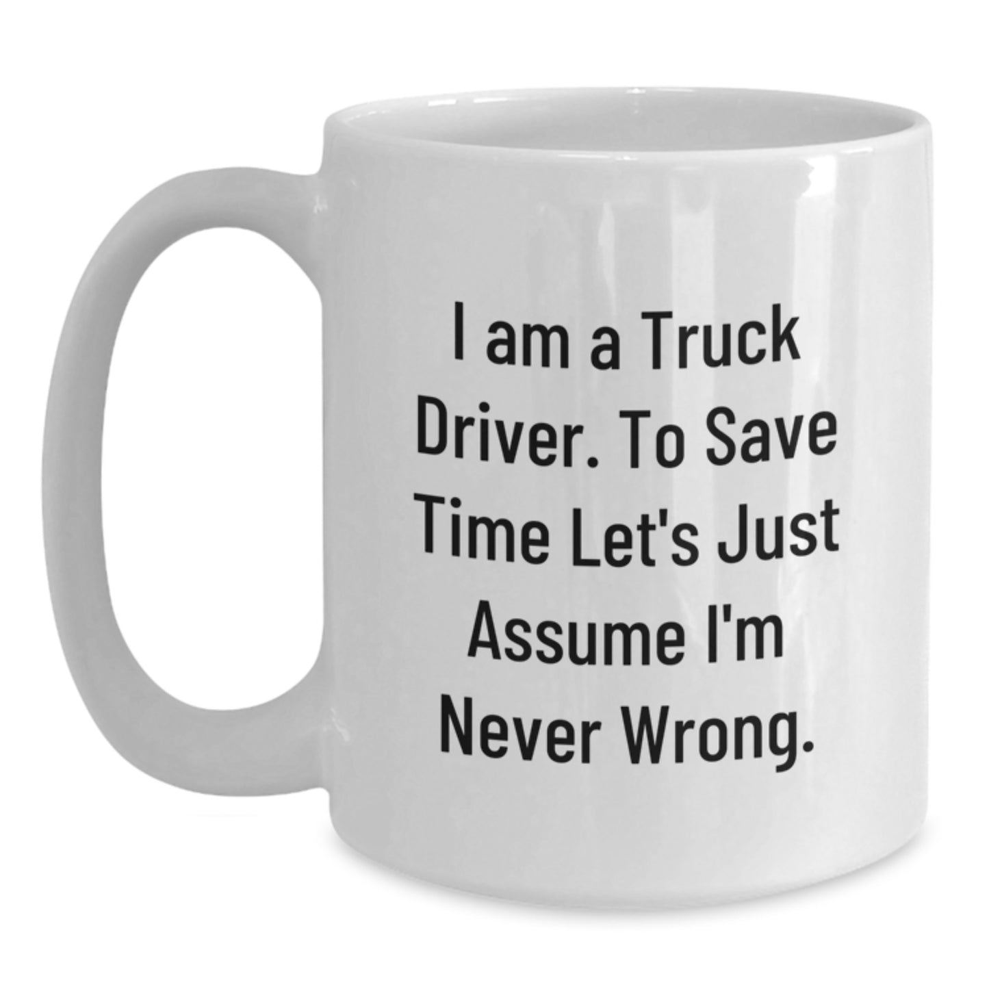 Funny Truck Driver Gifts from Friends Unique White Coffee Mugs for Truckers on Graduation Day - 'I Am A Truck Driver. To Save Time Let's Just Assume I'm Never Wrong.' - Main