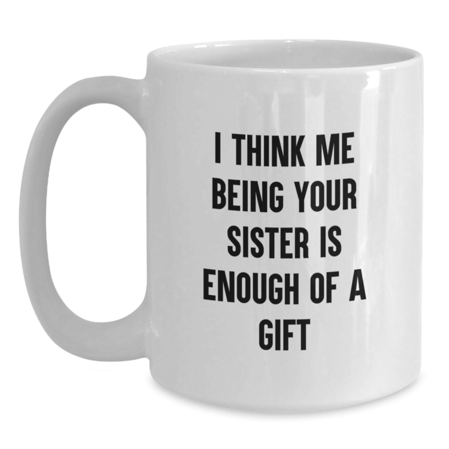 Funny Sister Gifts for Women - White Coffee Mug, 'I Think Me Being Your Sister Is Enough Of A Gift' - Unique Graduation Unique Gifts from Family - 11oz or 15oz Capacity - Main