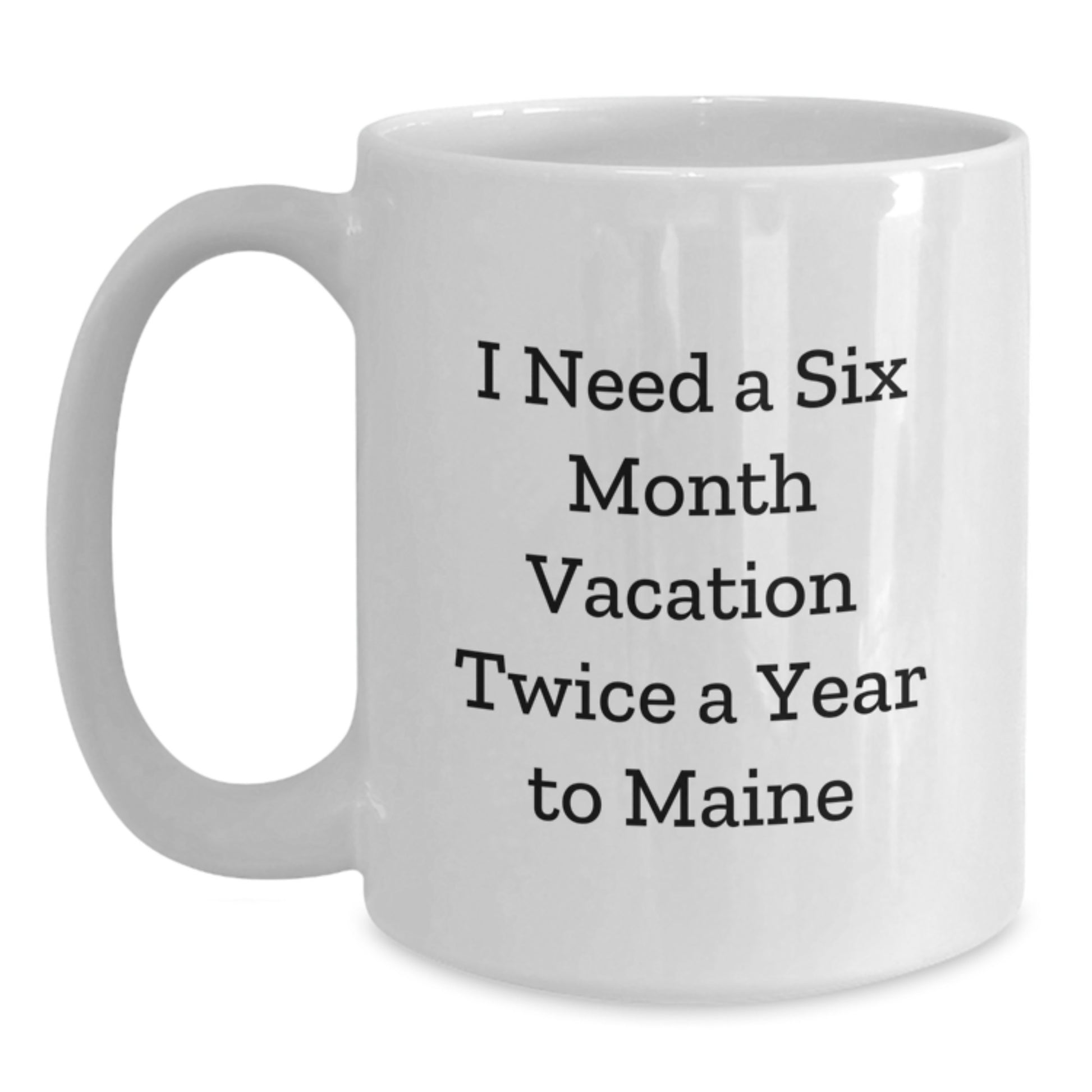 Funny Maine Quotes White Coffee Mug, Gifts from Friends and Family for Graduation, 'I Need A Six Month Vacation Twice A Year To Maine' - Main