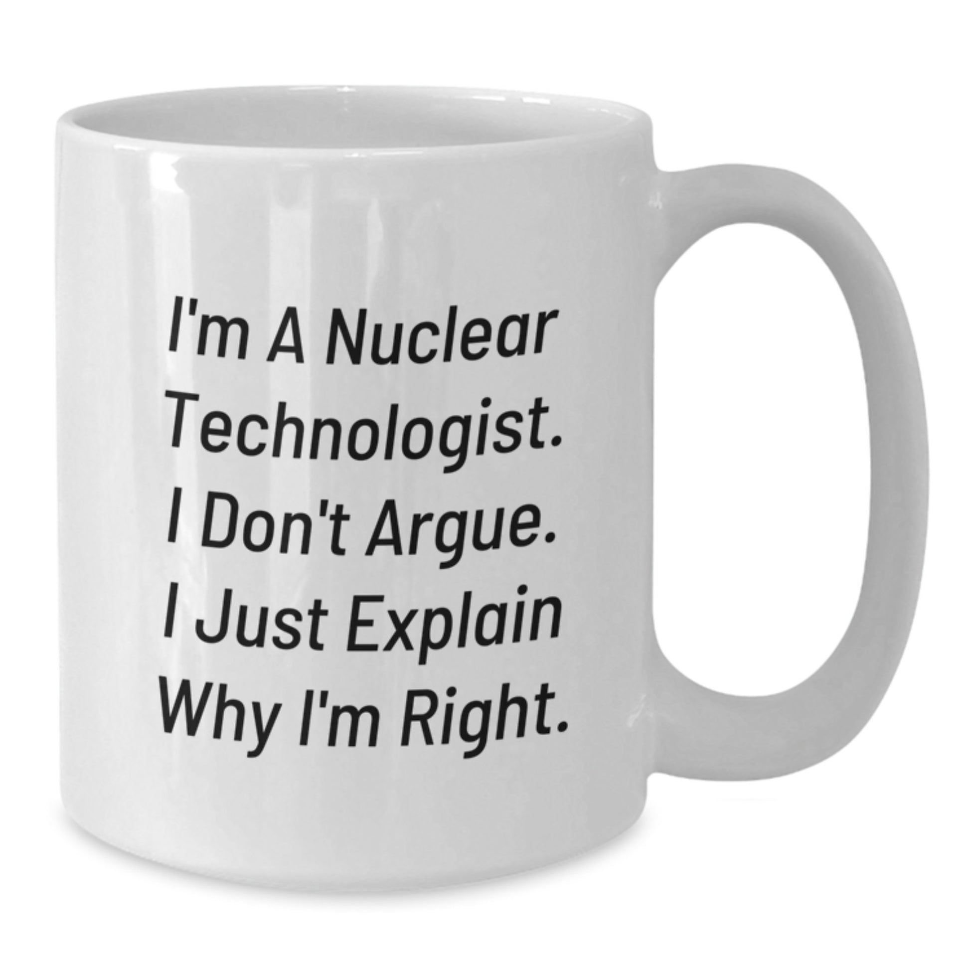 Funny Nuclear Technologist Gifts - I'm A Nuclear Technologist. I Don't Argue. I Just Explain Why I'm Right. White Coffee Mug for Men, Women, or Friends - Additional
