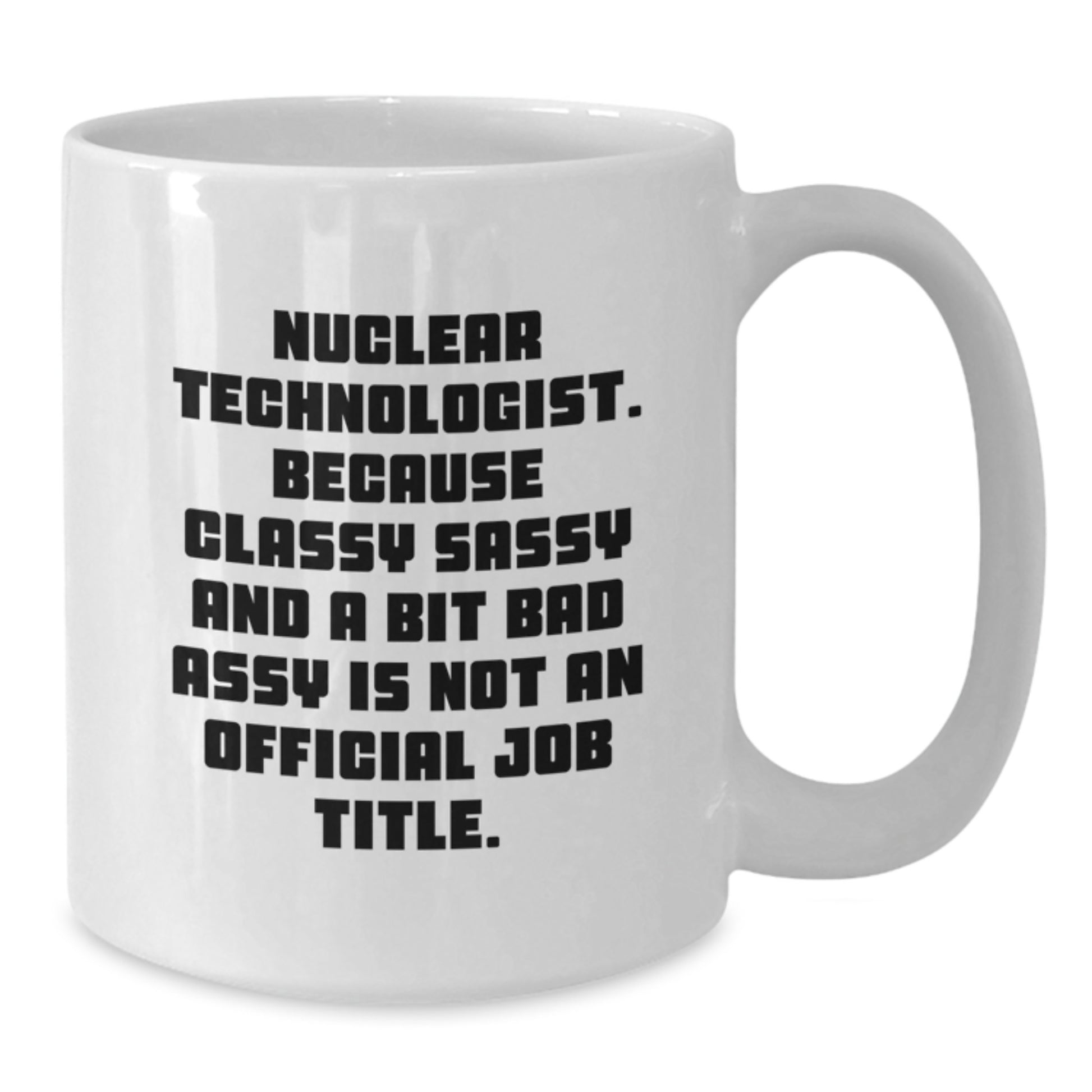 Funny Nuclear Technologist White Coffee Mug Gifts for Men from Friends - Unique Christmas Unique Gifts - 'Nuclear Technologist. Because Classy Sassy And A Bit Fearlessy Is Not An Official Job Title.' - Additional
