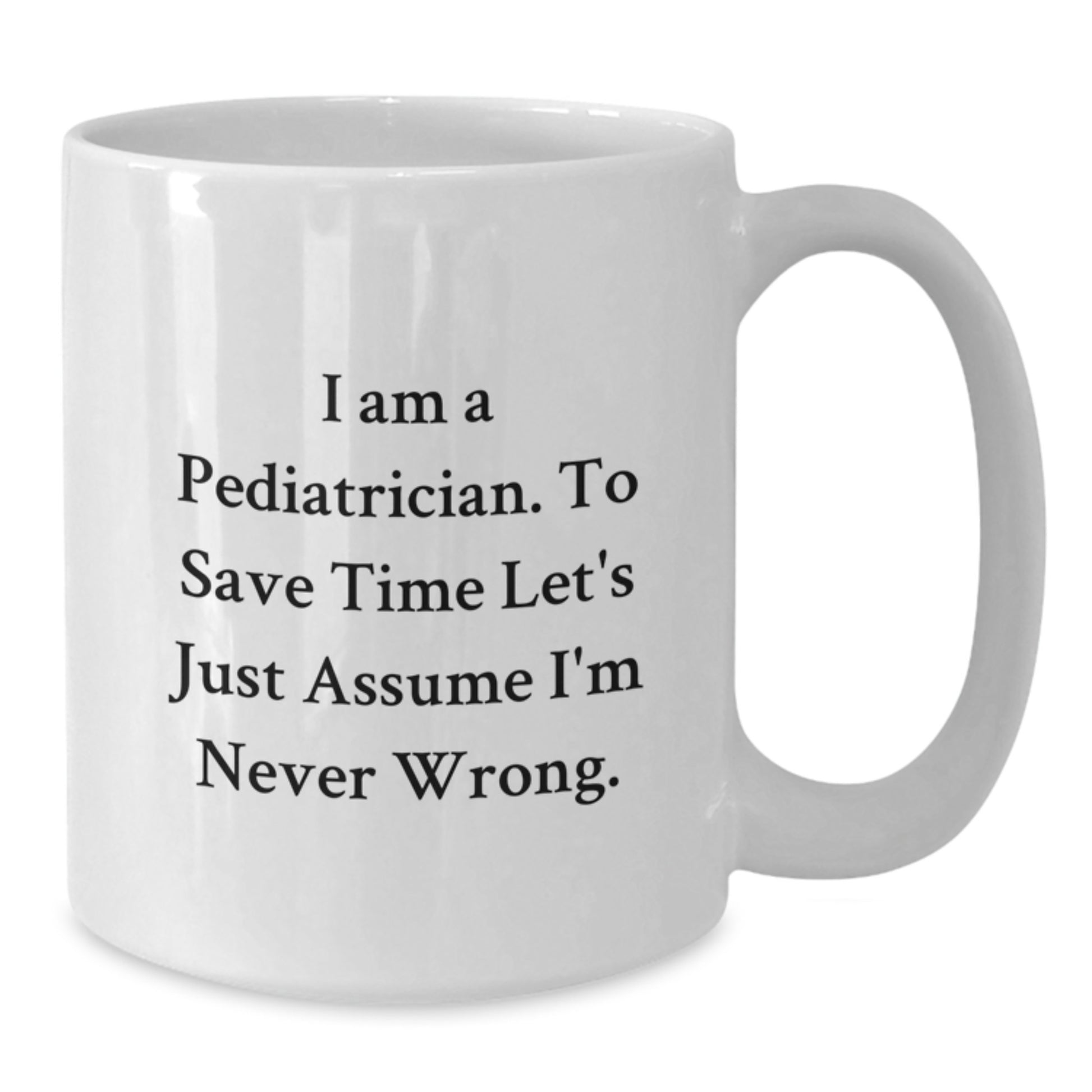 Funny Pediatrician Gifts, 'I Am A Pediatrician. To Save Time Let's Just Assume I'm Never Wrong.' White Coffee Mug, Perfect for Graduation - Additional