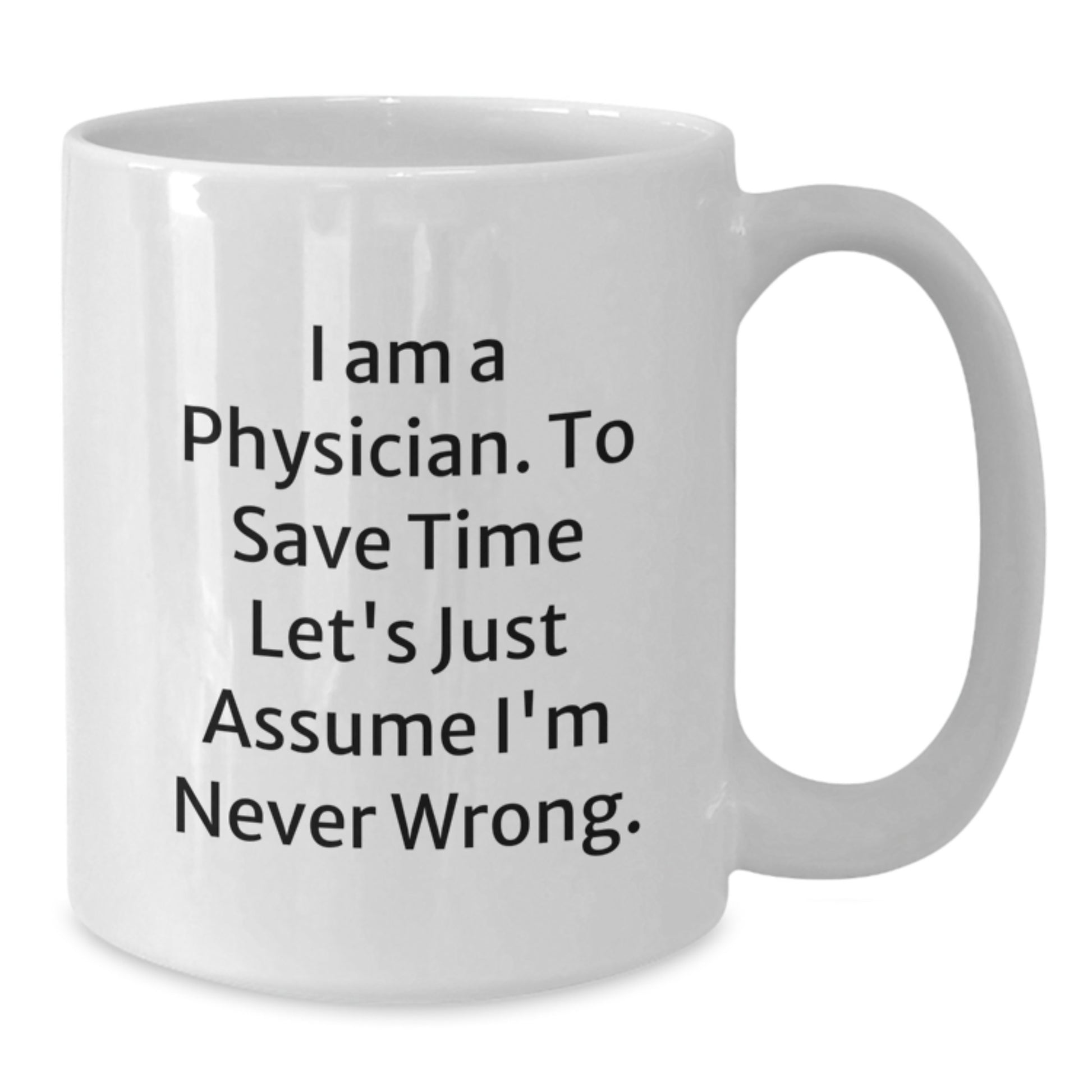Funny Physician Gifts, I Am A Physician. To Save Time Let's Just Assume I'm Never Wrong., White Coffee Mug for Graduation from Friends to Physician - Additional