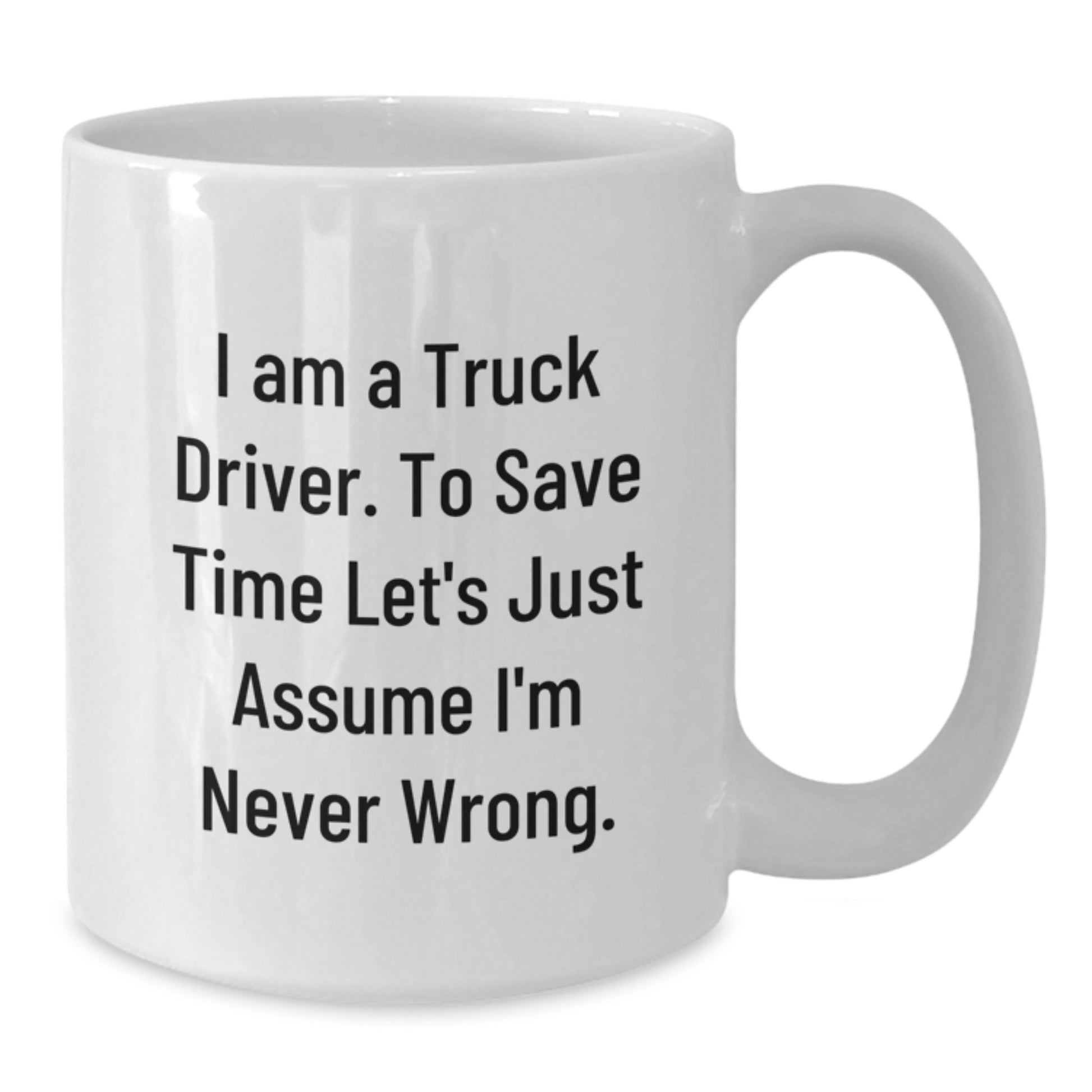 Funny Truck Driver Gifts from Friends Unique White Coffee Mugs for Truckers on Graduation Day - 'I Am A Truck Driver. To Save Time Let's Just Assume I'm Never Wrong.' - Additional
