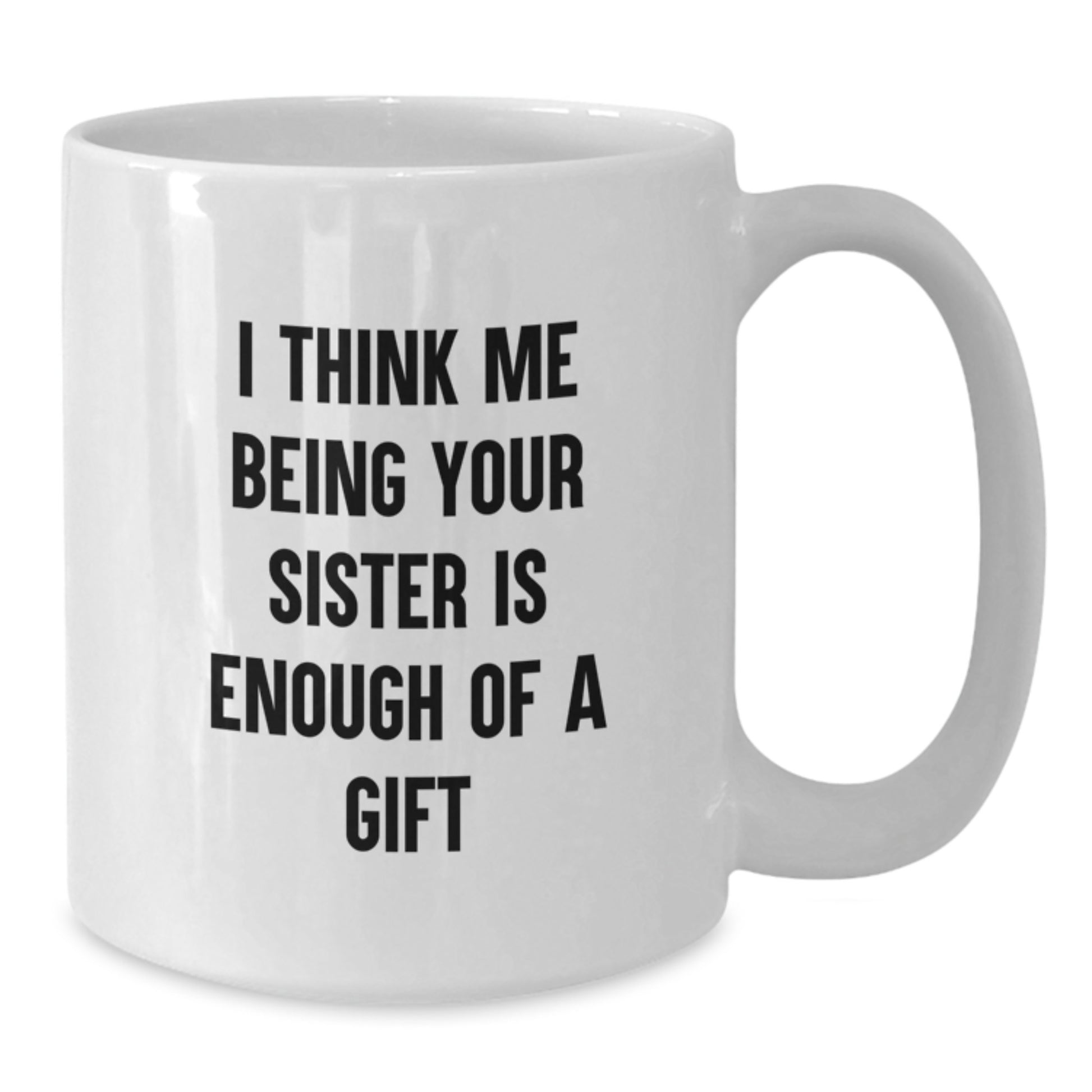 Funny Sister Gifts for Women - White Coffee Mug, 'I Think Me Being Your Sister Is Enough Of A Gift' - Unique Graduation Unique Gifts from Family - 11oz or 15oz Capacity - Additional
