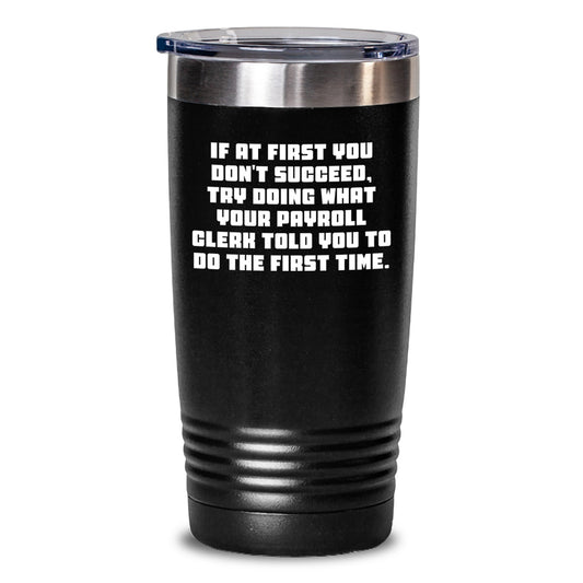 Funny Payroll Clerk Gifts from Friends - If At First You Don't Succeed, Try Doing What Your Payroll Clerk Told You To Do The First Time. Birthday Unique Tumbler for Payroll Clerk - Main