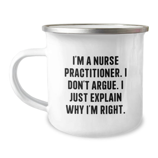 Funny Gifts from Men to Nurse Practitioner Friends on Mother's Day - Camping Mug with 'I'm A Nurse Practitioner I Don't Argue I Just Explain Why I'm Right' Quote - Image 1