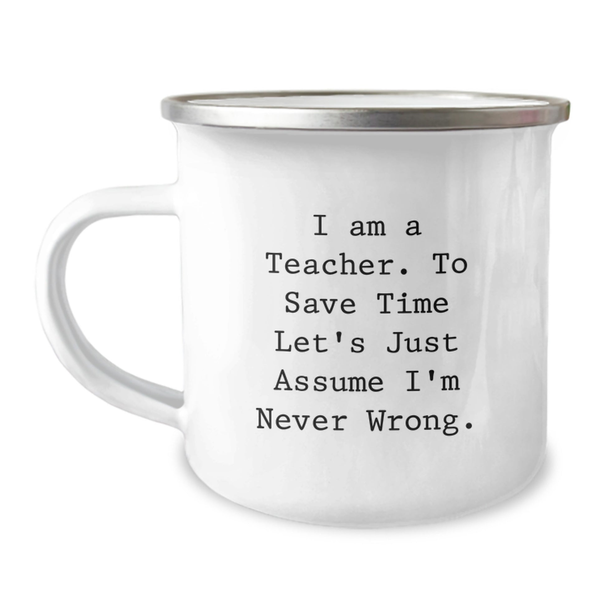 Funny Teacher Gifts, I Am A Teacher. To Save Time Let's Just Assume I'm Never Right. Camping Mug, Birthday Unique Gifts from Friends to Teacher - Image 1