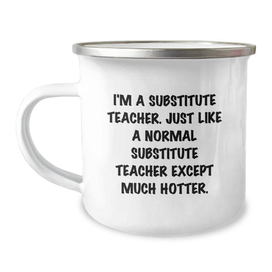 Funny Gifts for Substitute Teacher Friends, Valentine's Unique Gifts from Friends - 'I'm A Substitute Teacher. Just Like A Normal Substitute Teacher Except Much Hotter.' Camping Mug - Image 1