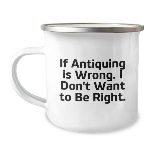 Antiquing Enthusiast's Gift, Camping Mug with Funny Quote 'If Antiquing Is Wrong. I Don't Want To Be Right.' for Men or Women, Gifts from Family or Friends, Unique Graduation Gift - Image 1