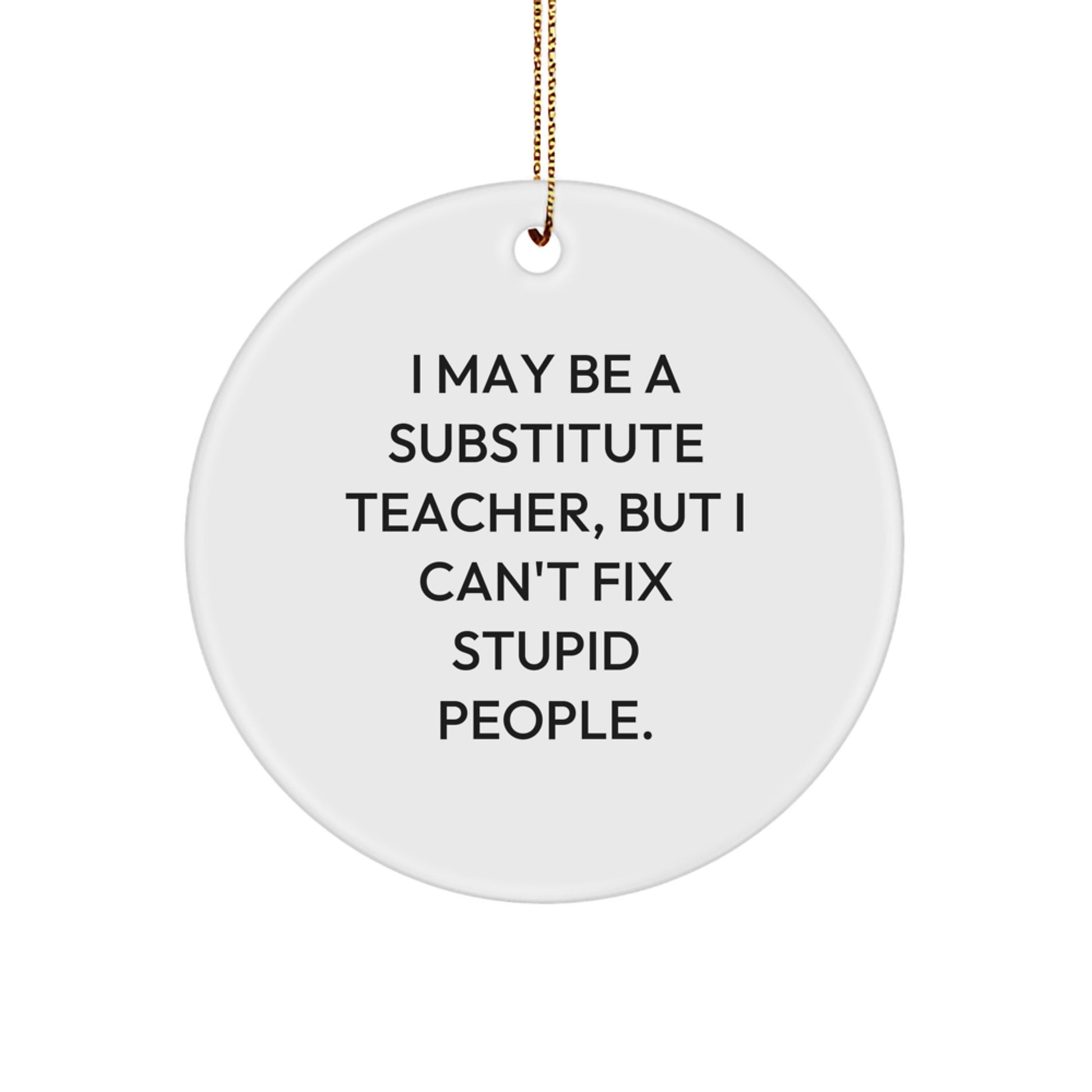 Funny Quote Substitute Teacher Christmas Circle Ornament, Gifts from Friends for Substitute Teacher, I May Be A Substitute Teacher, But I Can't Fix Stupid People. - Image 1