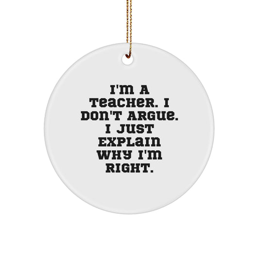 Funny Teacher Gifts from Coworkers, Unique Christmas Circle Ornament, 'I'm A Teacher. I Don't Argue. I Just Explain Why I'm Right.' - Image 1