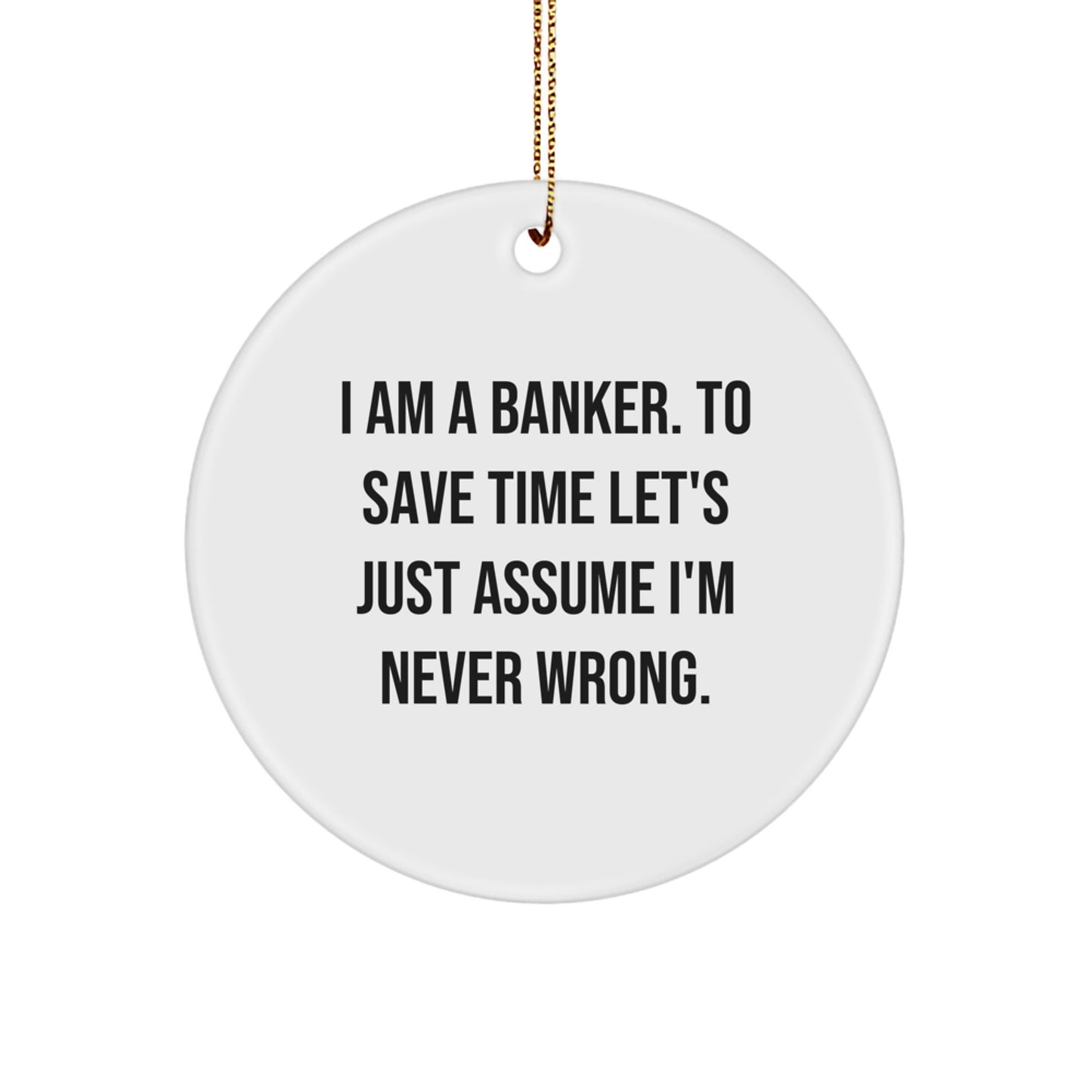 Funny Banker Gifts from Friends - I Am A Banker. To Save Time Let's Just Assume I'm Never Wrong. Christmas Circle Ornament for Banker Men - Image 1