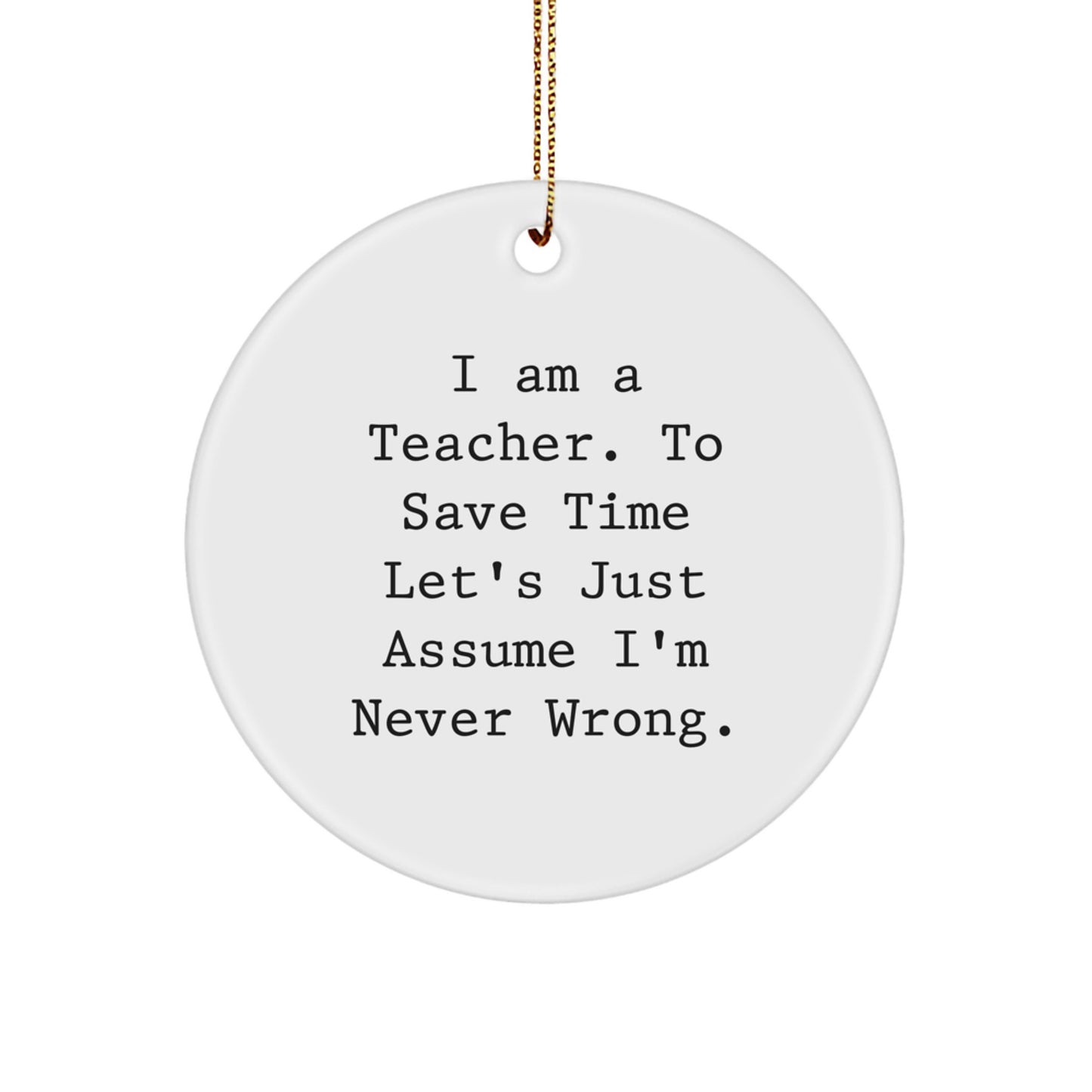 Funny Teacher Gifts from Friends - 'I Am A Teacher. To Save Time Let's Just Assume I'm Never Right.' Circle Ornament for Christmas - Image 1