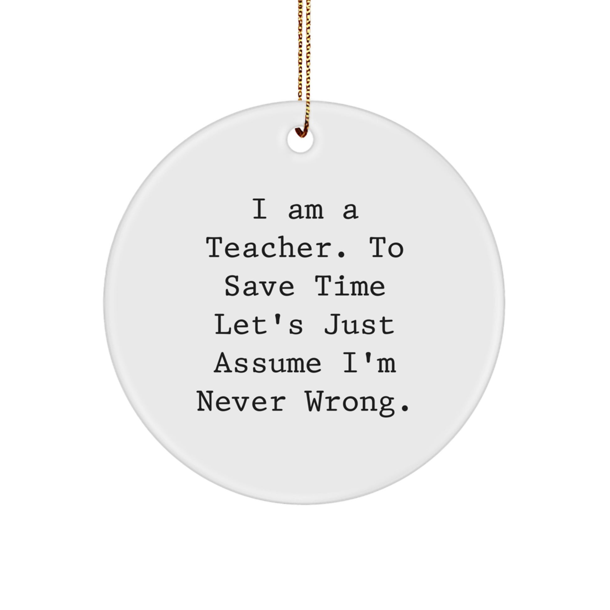 Funny Teacher Gifts from Friends - 'I Am A Teacher. To Save Time Let's Just Assume I'm Never Right.' Circle Ornament for Christmas - Image 1