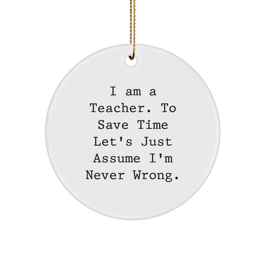 Funny Teacher Gifts from Friends - 'I Am A Teacher. To Save Time Let's Just Assume I'm Never Right.' Circle Ornament for Christmas - Image 1