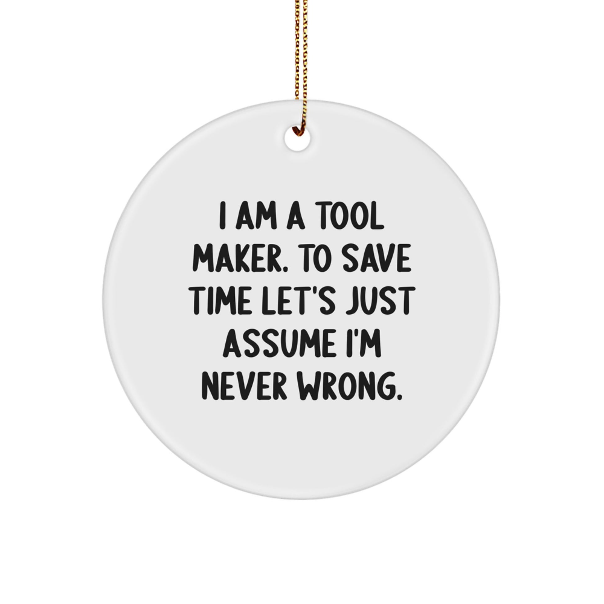 Funny Tool Maker Gifts from Friends for Christmas - I Am A Tool Maker. To Save Time Let's Just Assume I'm Never Wrong. Circle Ornament - Image 1