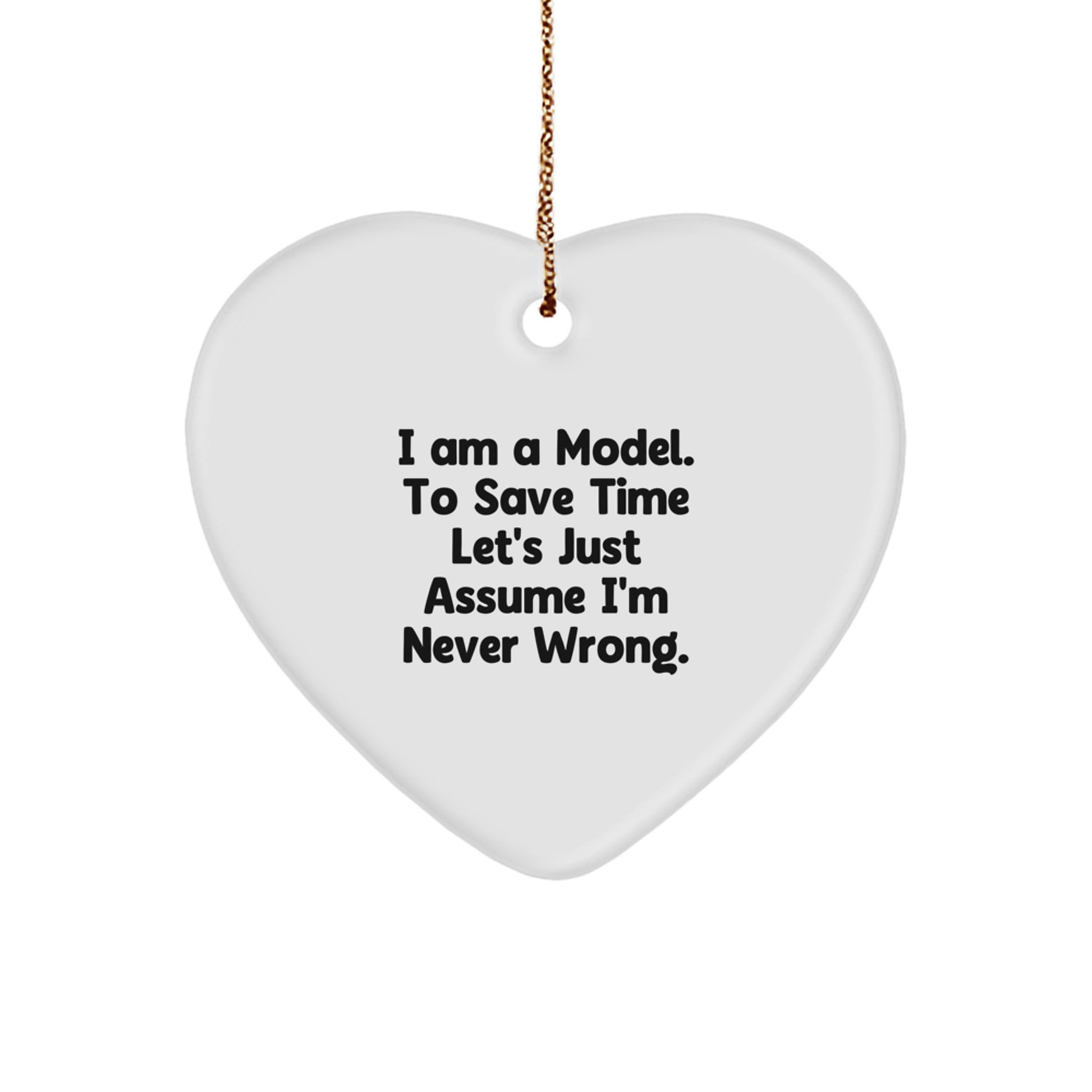 Funny Model Gifts from Friends - I Am A Model. To Save Time Let's Just Assume I'm Never Wrong. White Heart Ornament for Christmas - Image 1