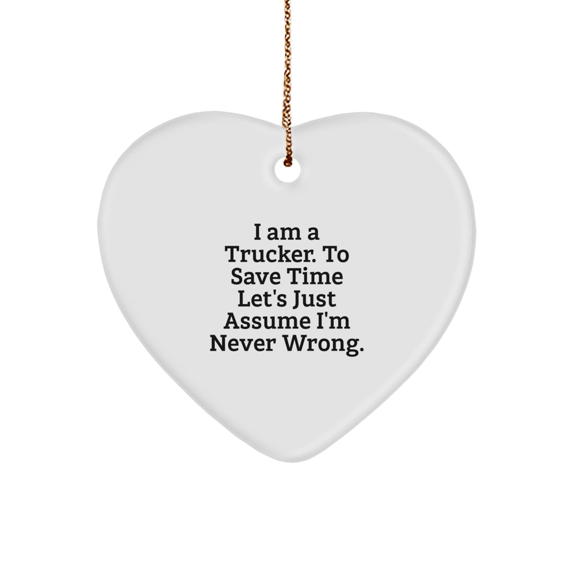 Funny Gift for Trucker Friends, Heart Ornament for Christmas Unique Gifts from Men, 'I Am A Trucker. To Save Time Let's Just Assume I'm Never Wrong.' - Image 1