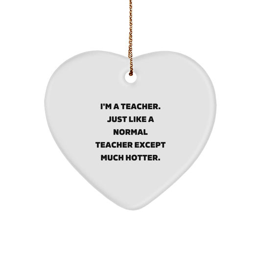 Funny Heart Ornament for Teachers - Teacher Gift from Friends, Unique Christmas Unique Gifts for Teachers, 'I'm A Teacher Just Like A Normal Teacher Except Much Hotter.' - Image 1