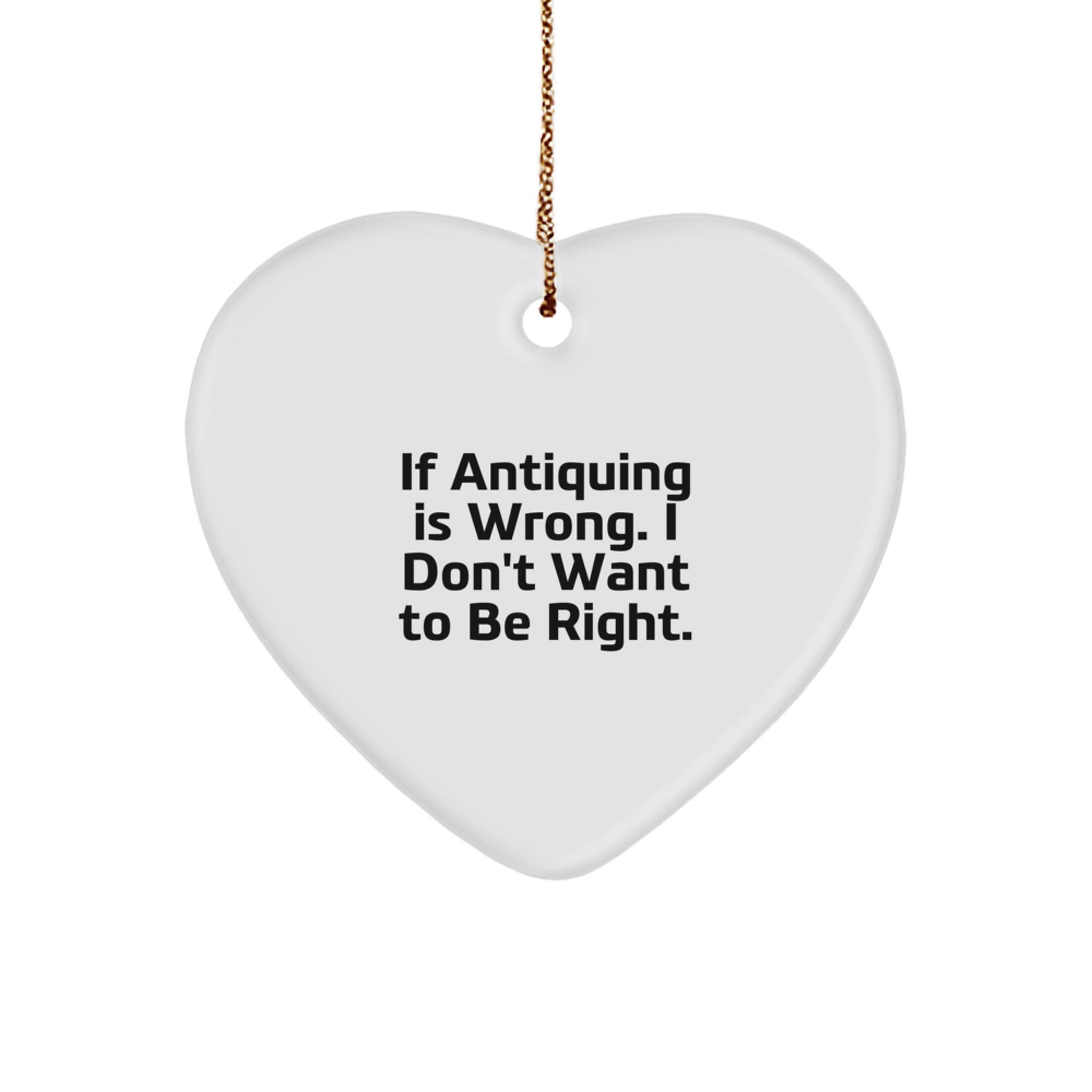 Antiquing Heart Ornament Gifts from Friends, Family, or Coworkers - 'If Antiquing Is Wrong. I Don't Want To Be Right.' - Image 1