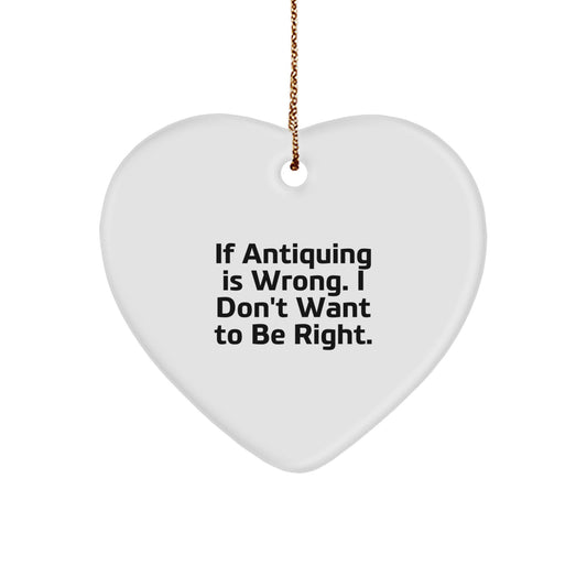 Antiquing Heart Ornament Gifts from Friends, Family, or Coworkers - 'If Antiquing Is Wrong. I Don't Want To Be Right.' - Image 1