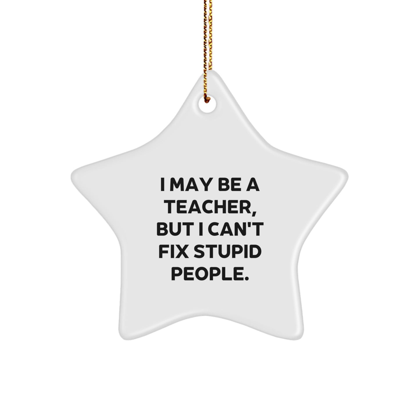 Funny Teacher Star Ornament, Gifts from Men to Teacher, Christmas Unique Gifts, Star Shaped Decor for Teacher, I May Be A Teacher, But I Can't Fix Stupid People. - Image 1